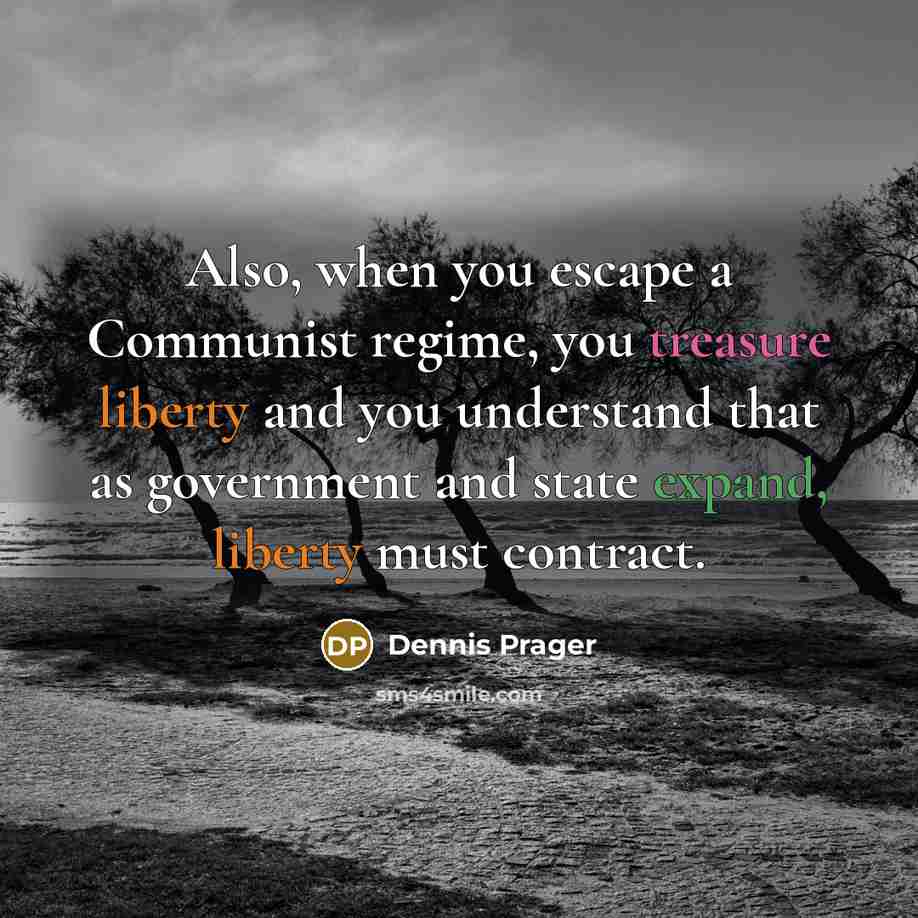 “Also, when you escape a Communist regime, you treasure liberty and you understand that as government and state expand, liberty must contract.” quote by Dennis Prager