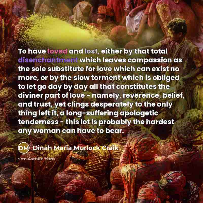 “To have loved and lost, either by that total disenchantment which leaves compassion as the sole substitute for love which can exist no more, or by the slow torment which is obliged to let go day by day all that constitutes the diviner part of love - namely, reverence, belief, and trust, yet clings…” quote by Dinah Maria Murlock Craik