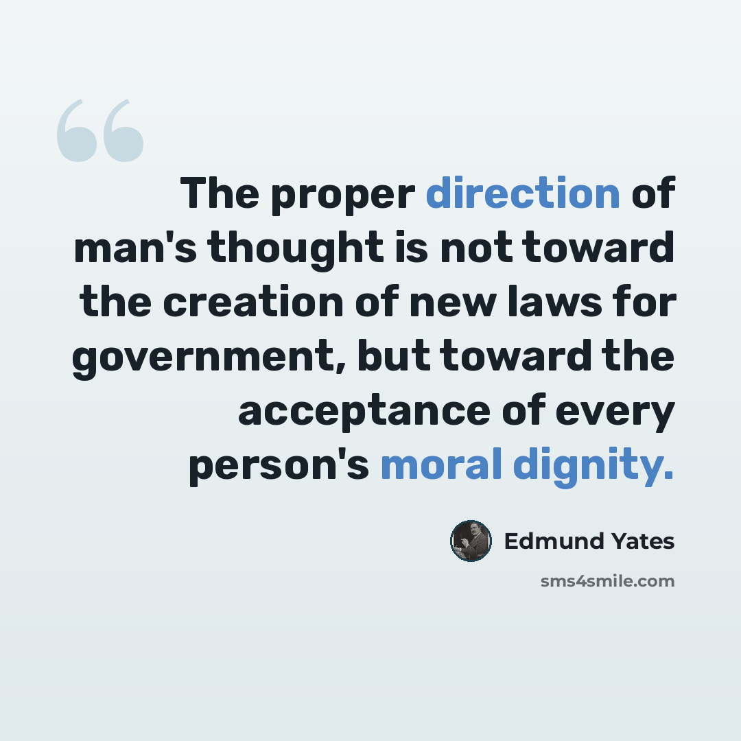 “The proper direction of man's thought is not toward the creation of new laws for government, but toward the acceptance of every person's moral dignity.” quote by Edmund Yates