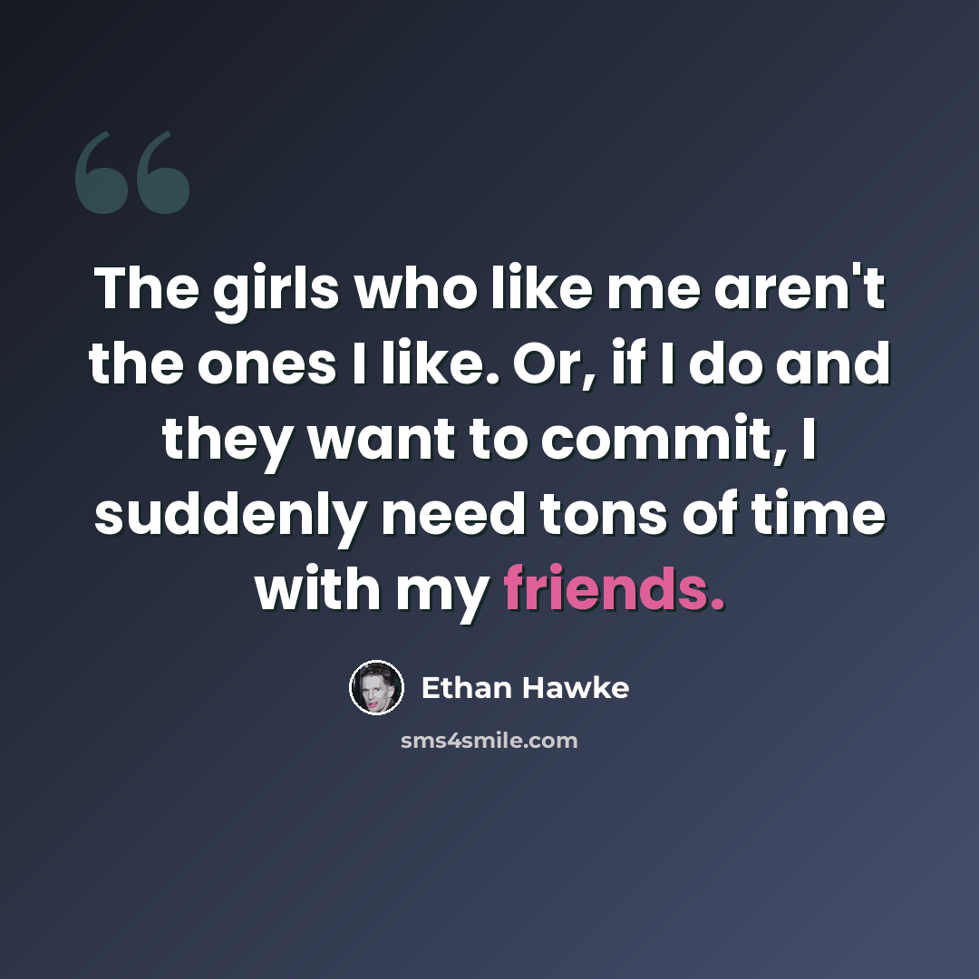 “The girls who like me aren't the ones I like. Or, if I do and they want to commit, I suddenly need tons of time with my friends.” quote by Ethan Hawke