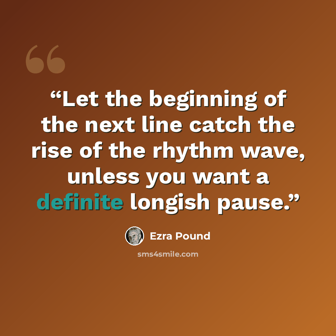 “Let the beginning of the next line catch the rise of the rhythm wave, unless you want a definite longish pause.” quote by Ezra Pound