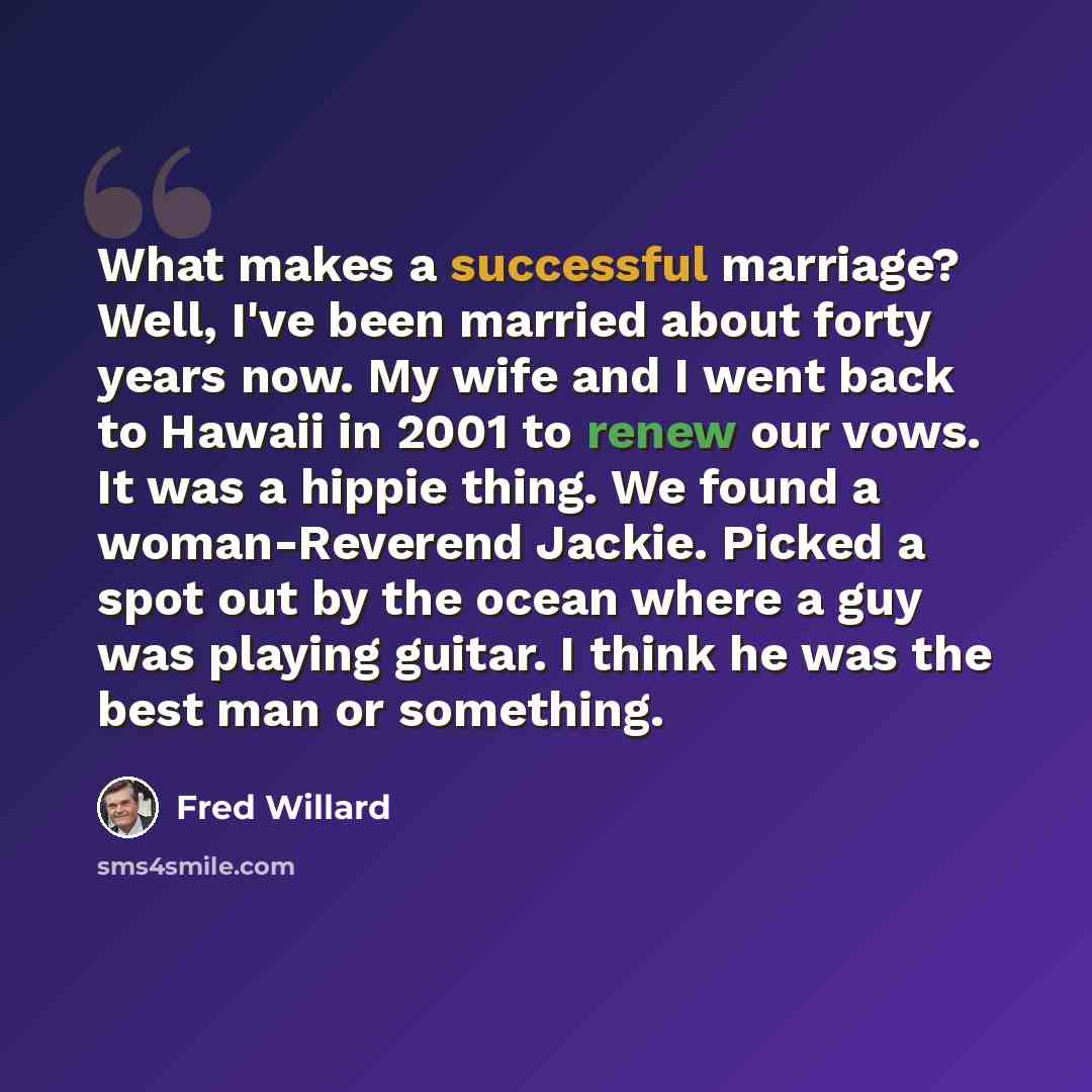 “What makes a successful marriage? Well, I've been married about forty years now. My wife and I went back to Hawaii in 2001 to renew our vows. It was a hippie thing. We found a woman-Reverend Jackie. Picked a spot out by the ocean where a guy was playing guitar. I think he was the best man or…” quote by Fred Willard