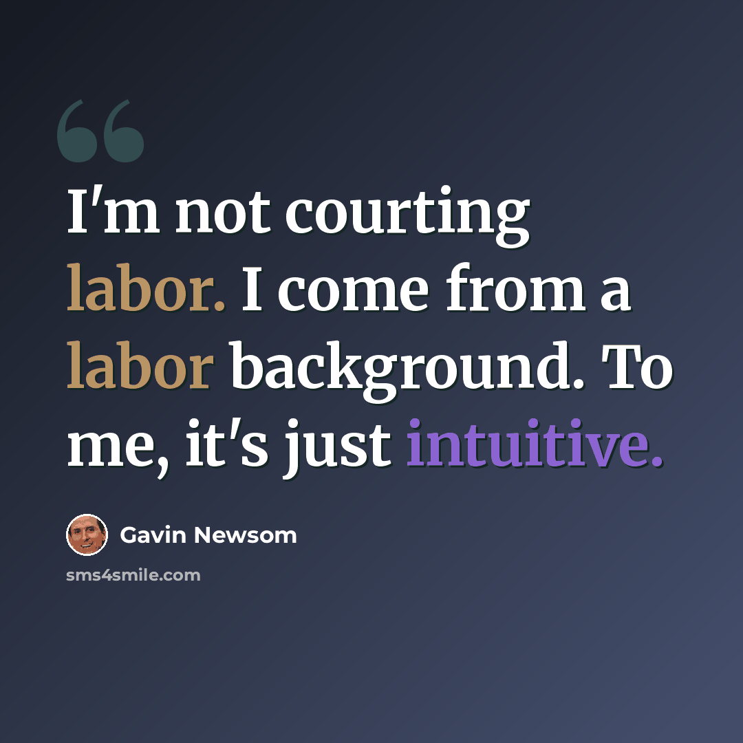 “I'm not courting labor. I come from a labor background. To me, it's just intuitive.” quote by Gavin Newsom