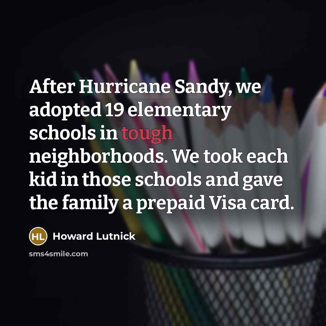 “After Hurricane Sandy, we adopted 19 elementary schools in tough neighborhoods. We took each kid in those schools and gave the family a prepaid Visa card.” quote by Howard Lutnick