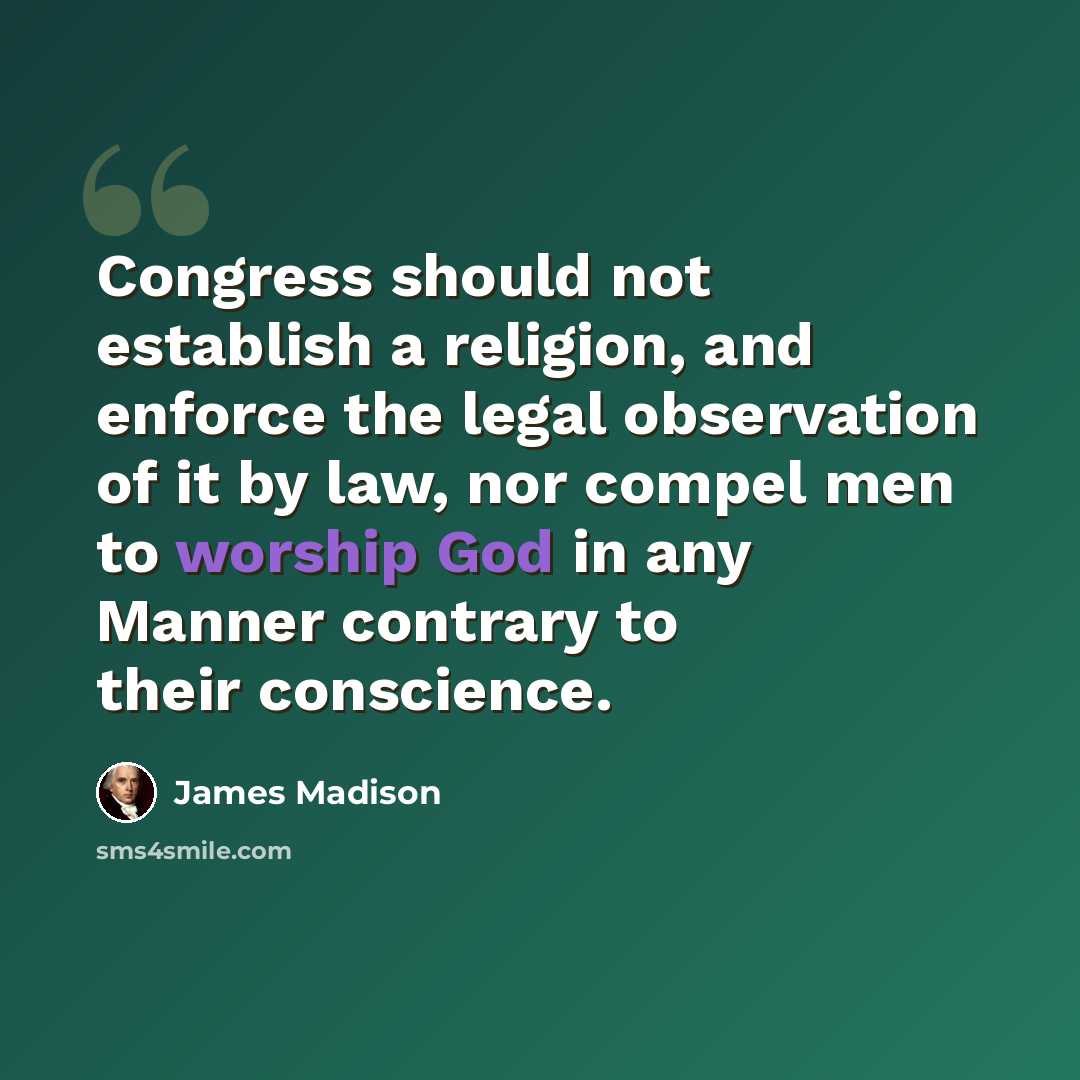 “Congress should not establish a religion, and enforce the legal observation of it by law, nor compel men to worship God in any Manner contrary to their conscience.” quote by James Madison