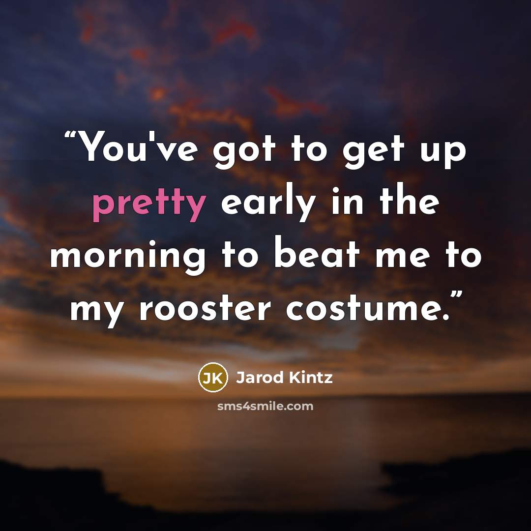 “You've got to get up pretty early in the morning to beat me to my rooster costume.” quote by Jarod Kintz