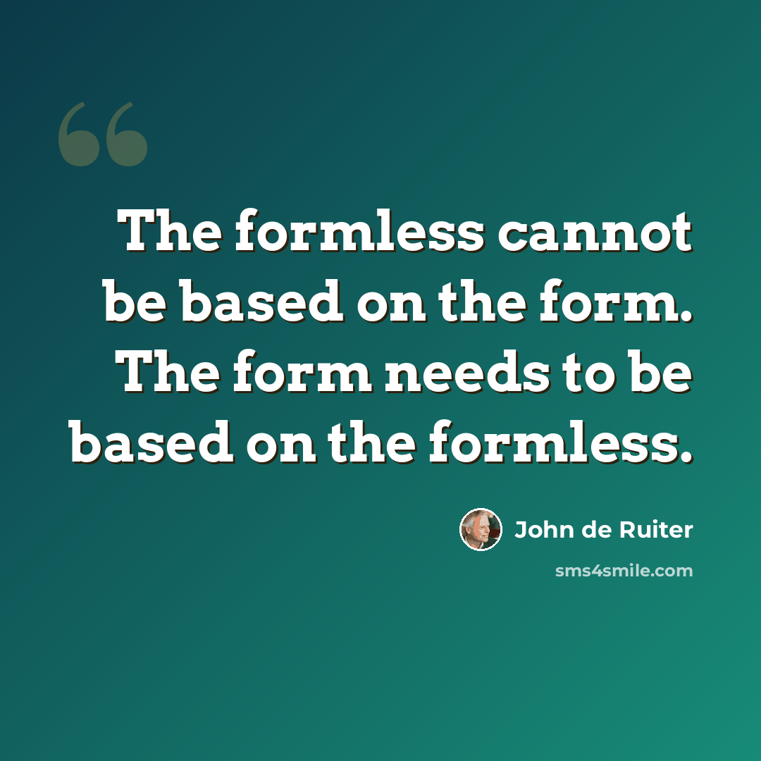 “The formless cannot be based on the form. The form needs to be based on the formless.” quote by John de Ruiter