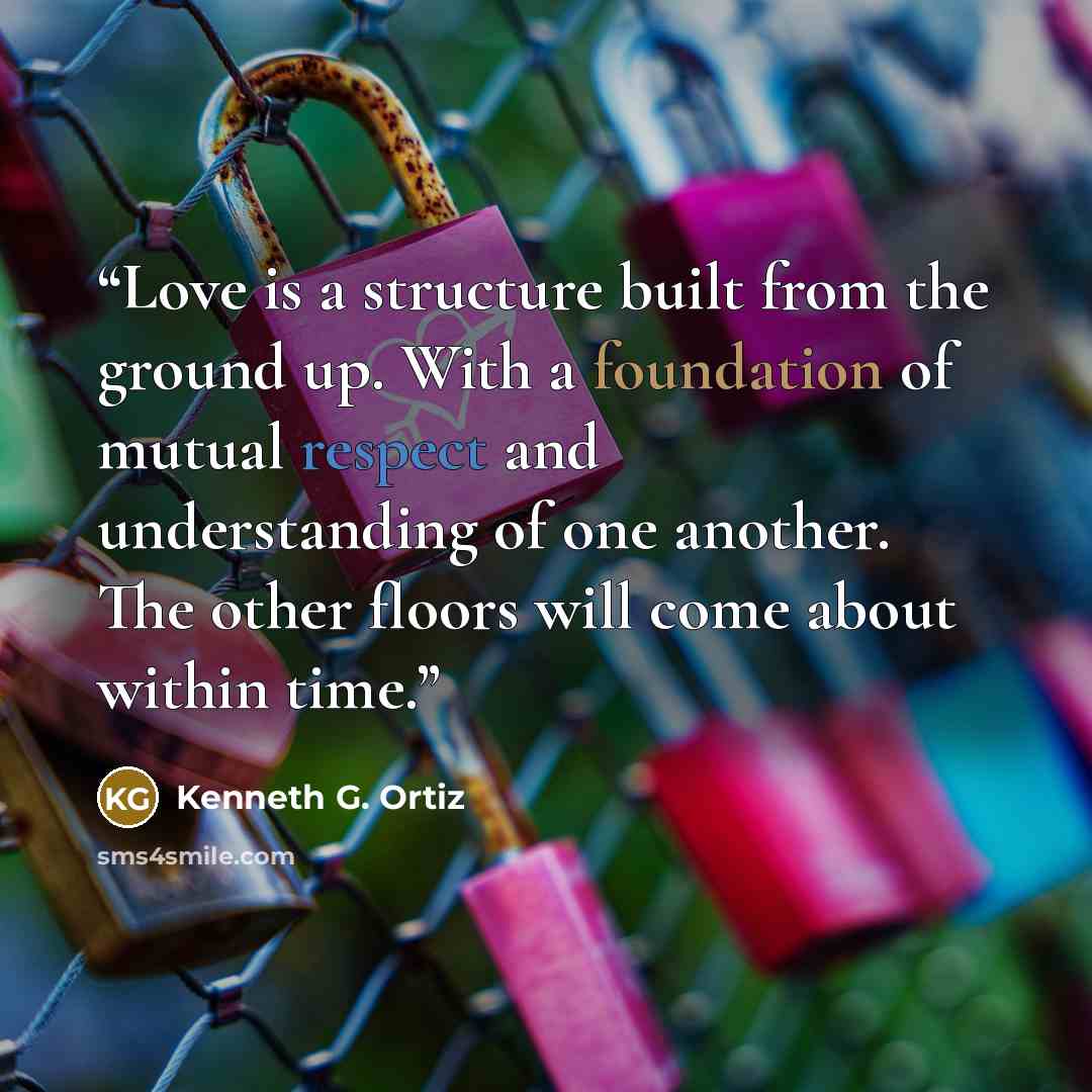 “Love is a structure built from the ground up. With a foundation of mutual respect and understanding of one another. The other floors will come about within time.” quote by Kenneth G. Ortiz