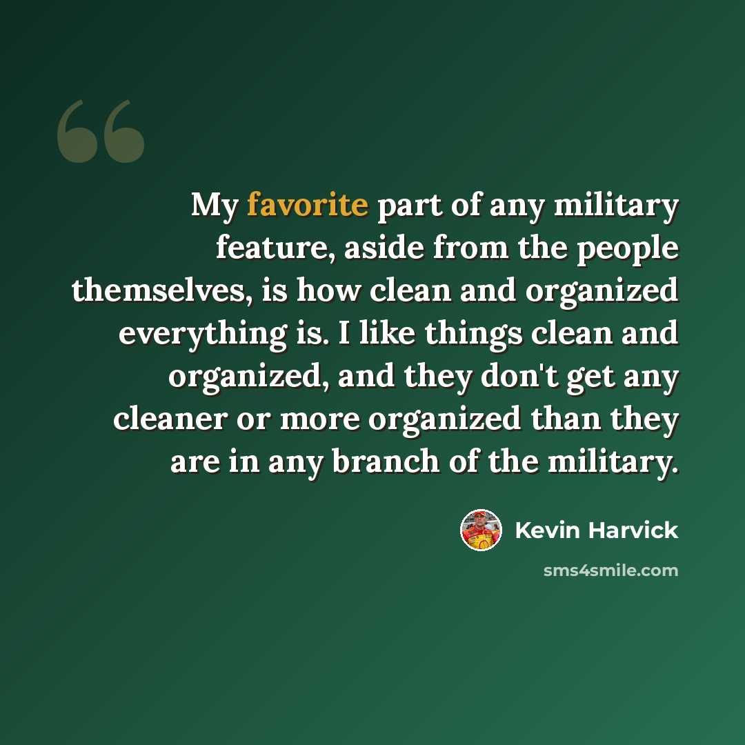 “My favorite part of any military feature, aside from the people themselves, is how clean and organized everything is. I like things clean and organized, and they don't get any cleaner or more organized than they are in any branch of the military.” quote by Kevin Harvick