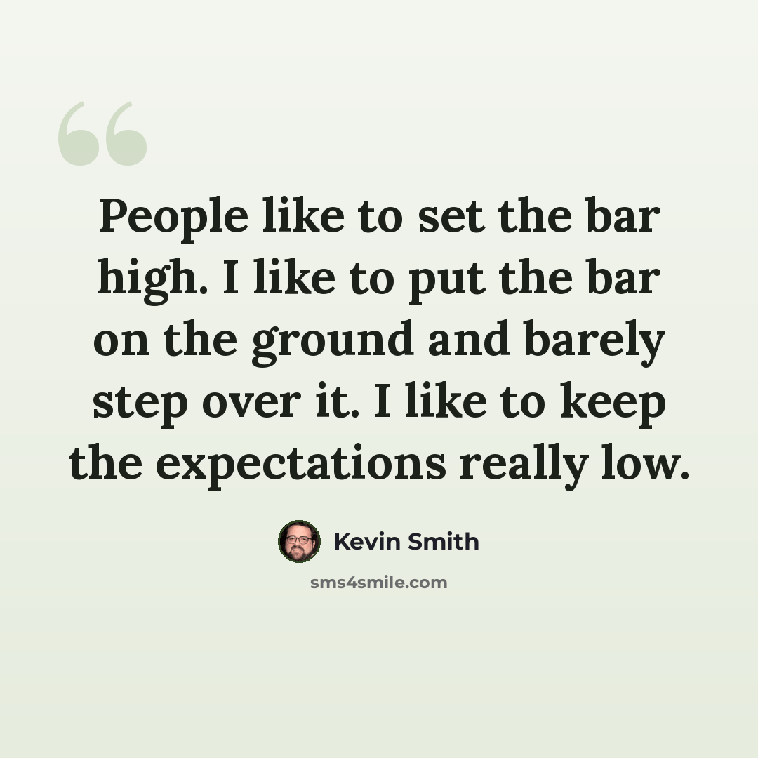 “People like to set the bar high. I like to put the bar on the ground and barely step over it. I like to keep the expectations really low.” quote by Kevin Smith