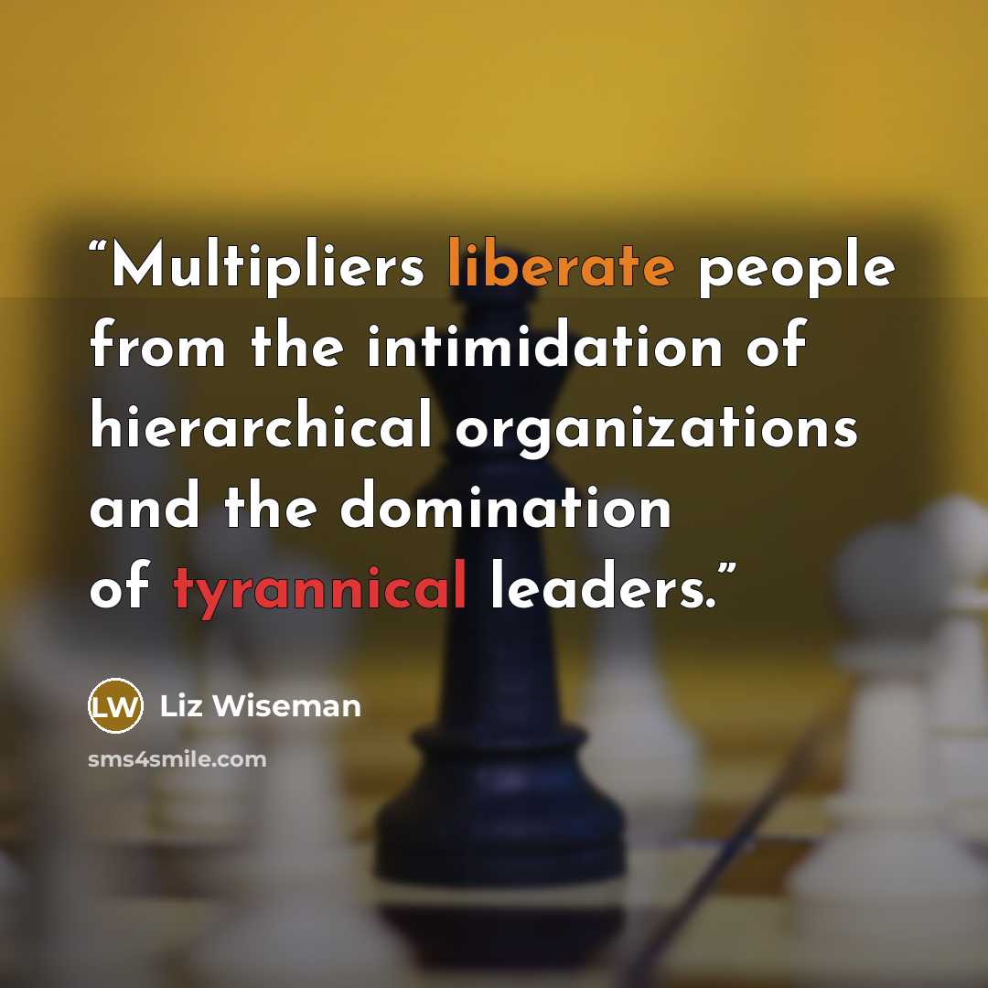 “Multipliers liberate people from the intimidation of hierarchical organizations and the domination of tyrannical leaders.” quote by Liz Wiseman