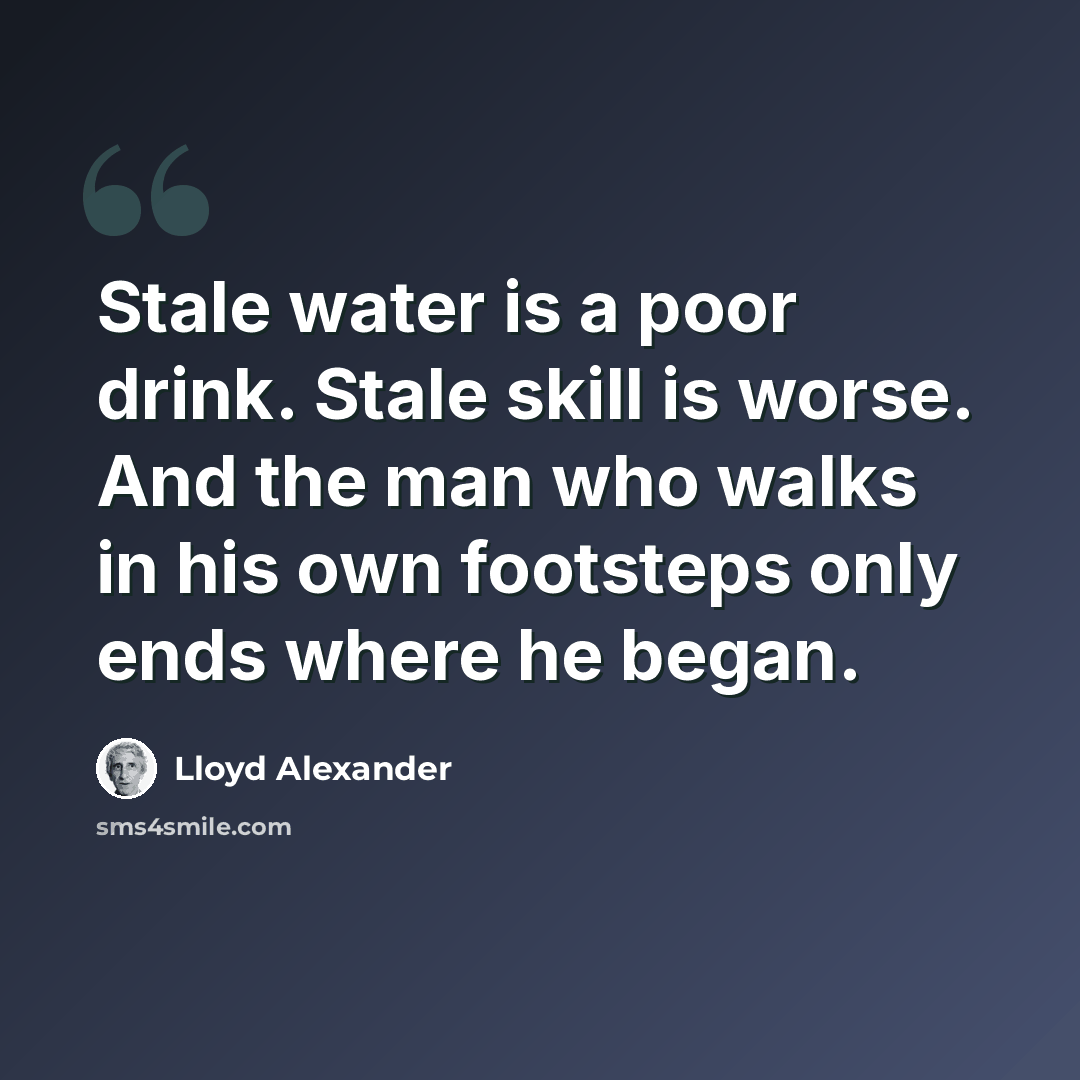 “Stale water is a poor drink. Stale skill is worse. And the man who walks in his own footsteps only ends where he began.” quote by Lloyd Alexander