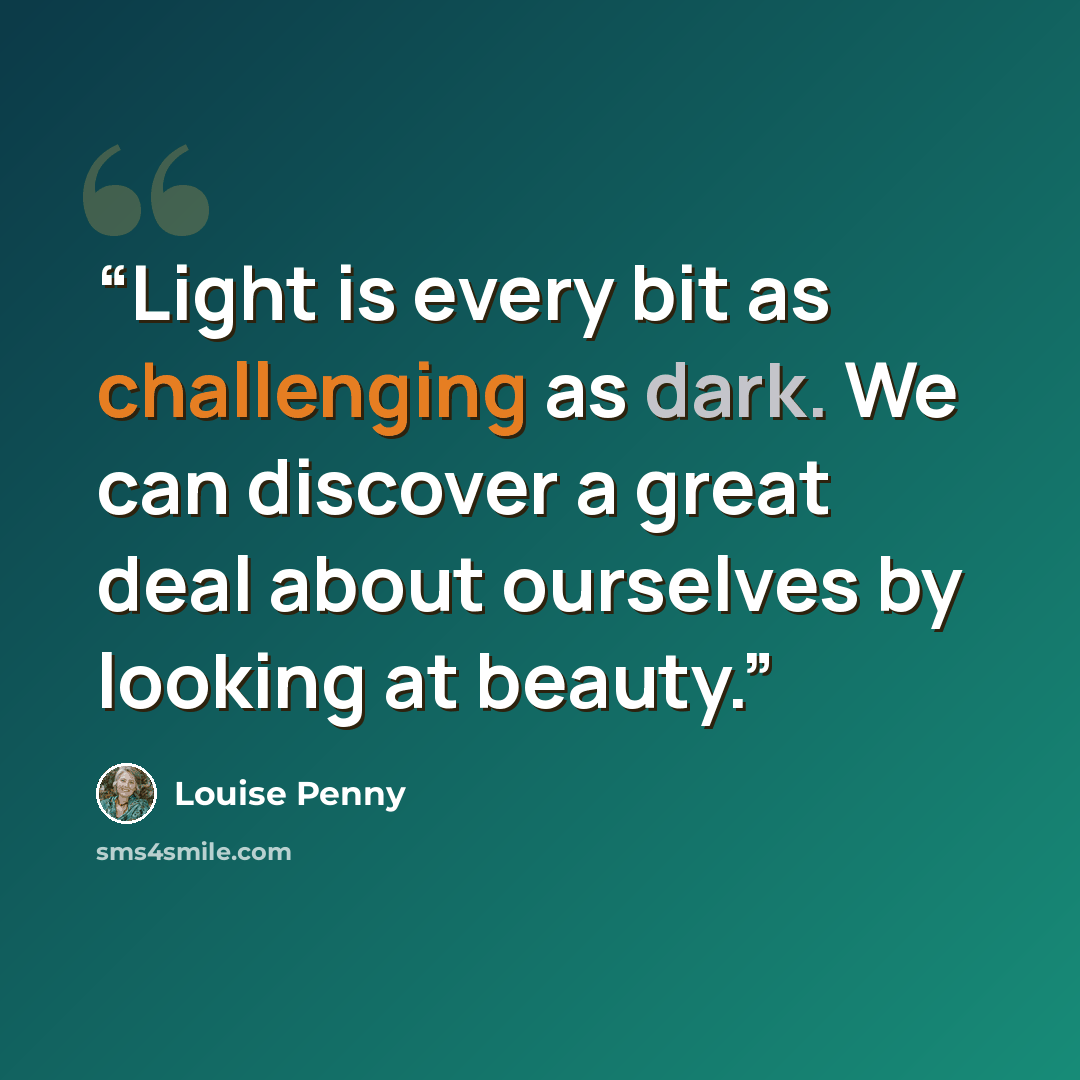 “Light is every bit as challenging as dark. We can discover a great deal about ourselves by looking at beauty.” quote by Louise Penny