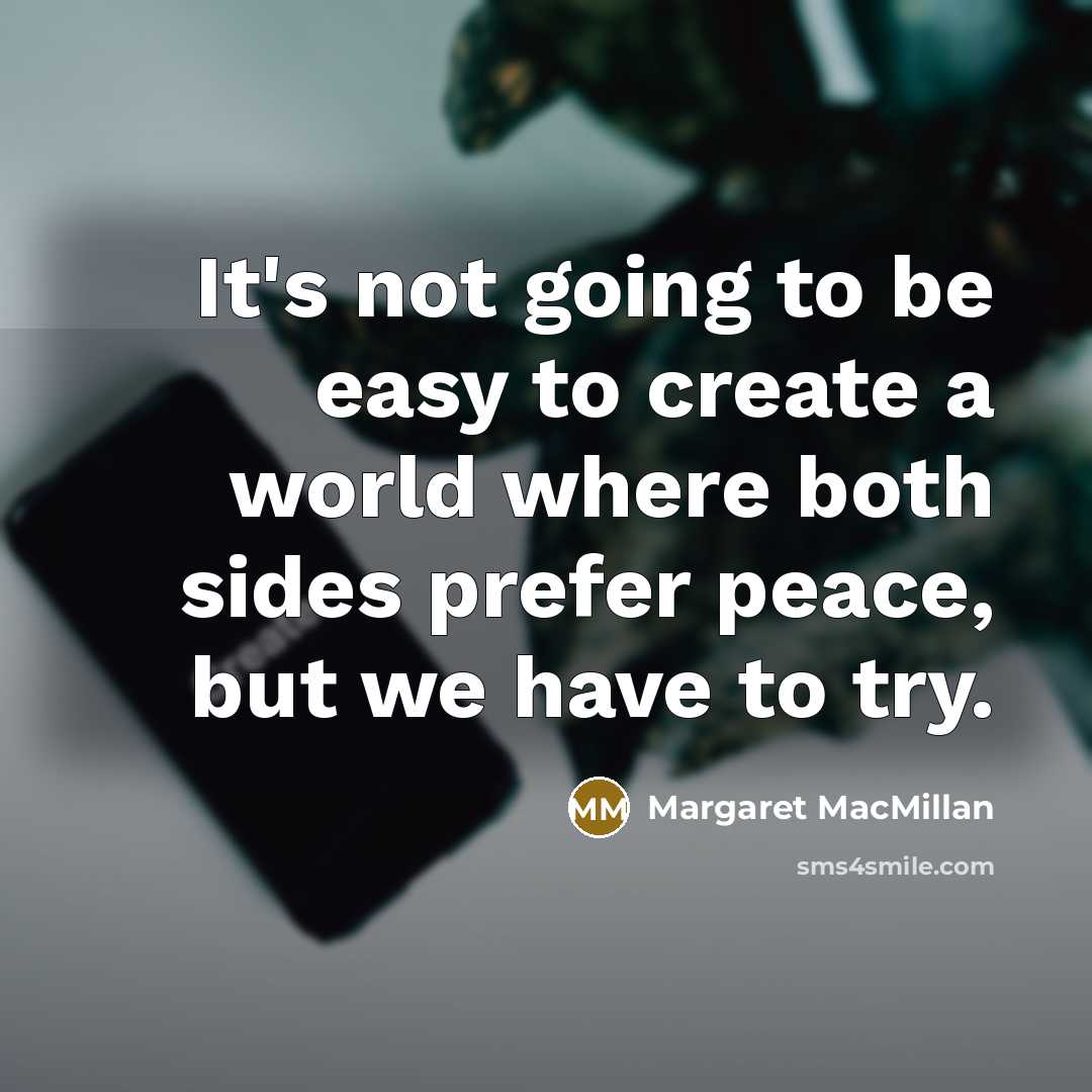 “It's not going to be easy to create a world where both sides prefer peace, but we have to try.” quote by Margaret MacMillan