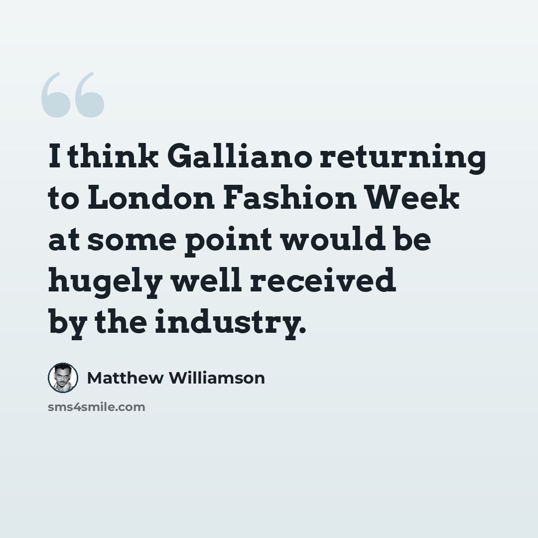 “I think Galliano returning to London Fashion Week at some point would be hugely well received by the industry.” quote by Matthew Williamson