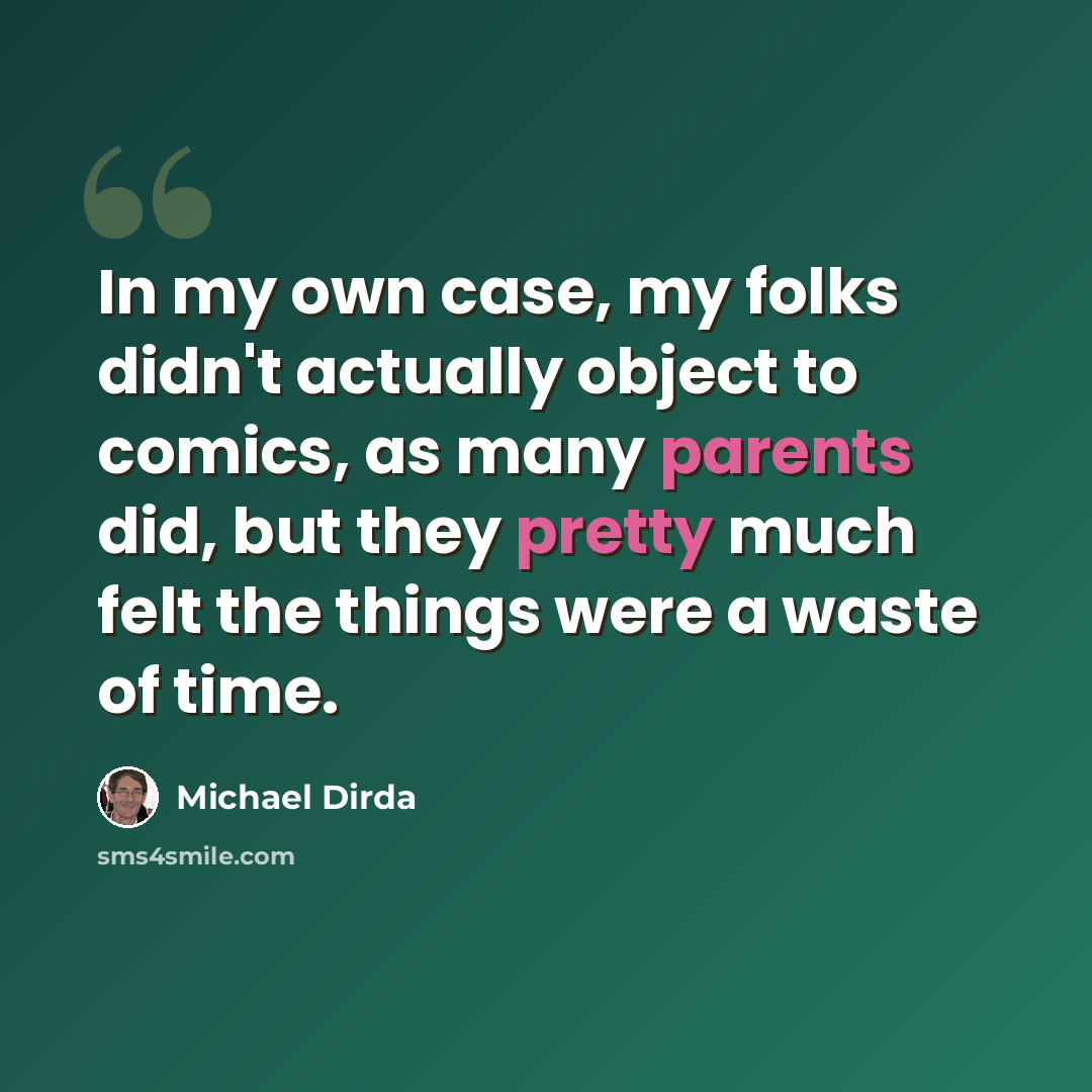 “In my own case, my folks didn't actually object to comics, as many parents did, but they pretty much felt the things were a waste of time.” quote by Michael Dirda