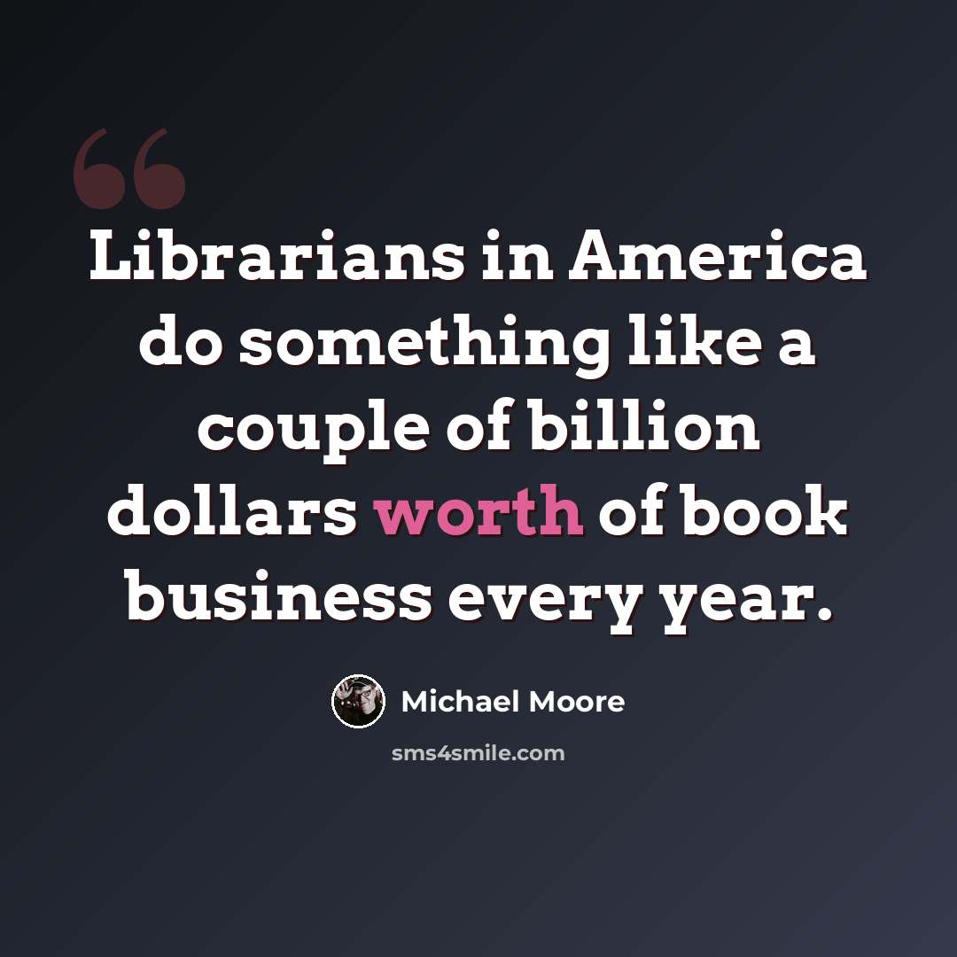 “Librarians in America do something like a couple of billion dollars worth of book business every year.” quote by Michael Moore