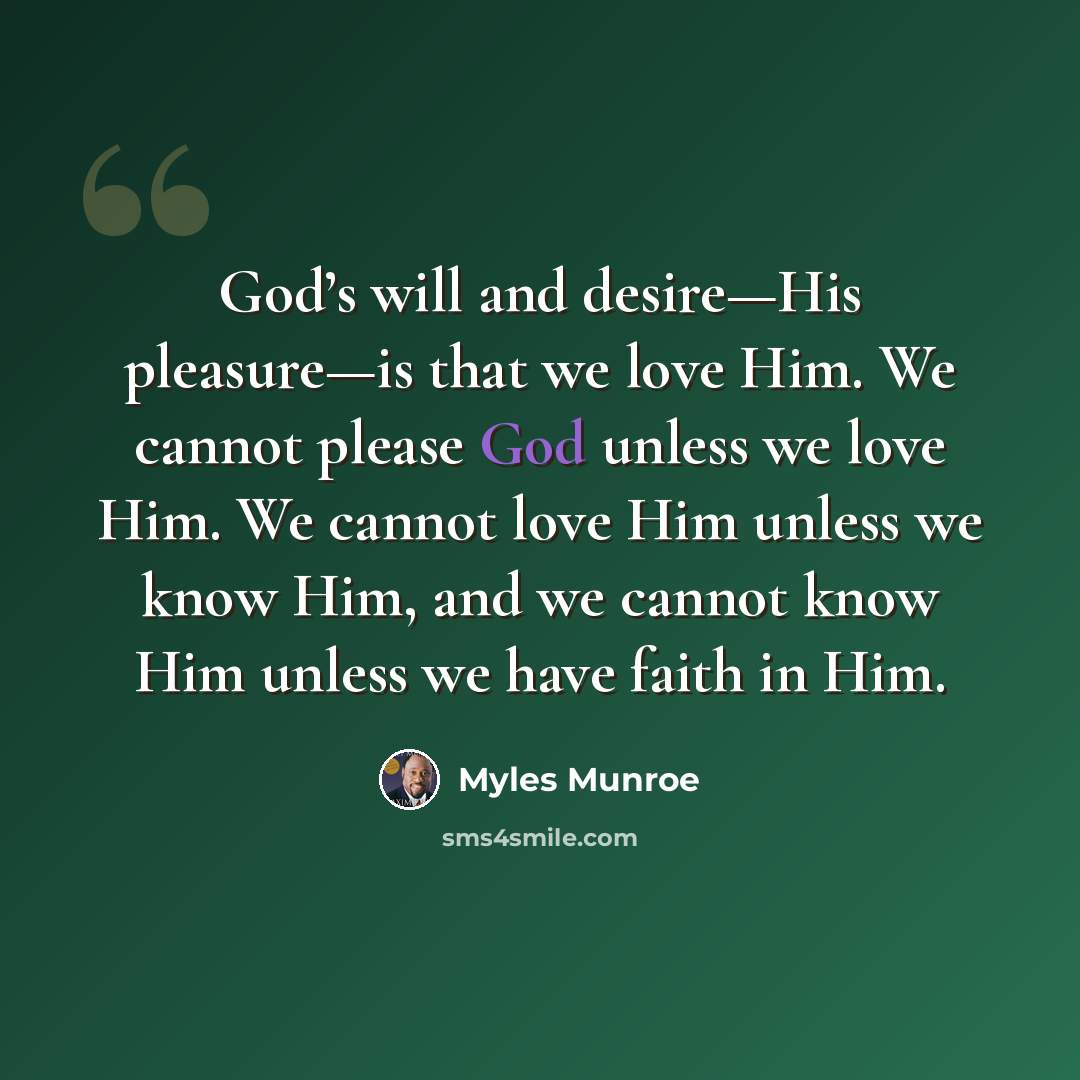 “God’s will and desire—His pleasure—is that we love Him. We cannot please God unless we love Him. We cannot love Him unless we know Him, and we cannot know Him unless we have faith in Him.” quote by Myles Munroe