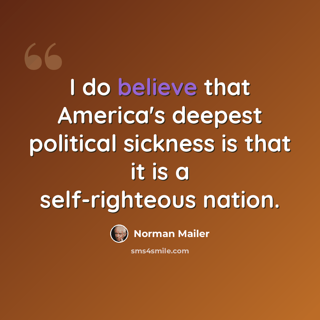 “I do believe that America's deepest political sickness is that it is a self-righteous nation.” quote by Norman Mailer