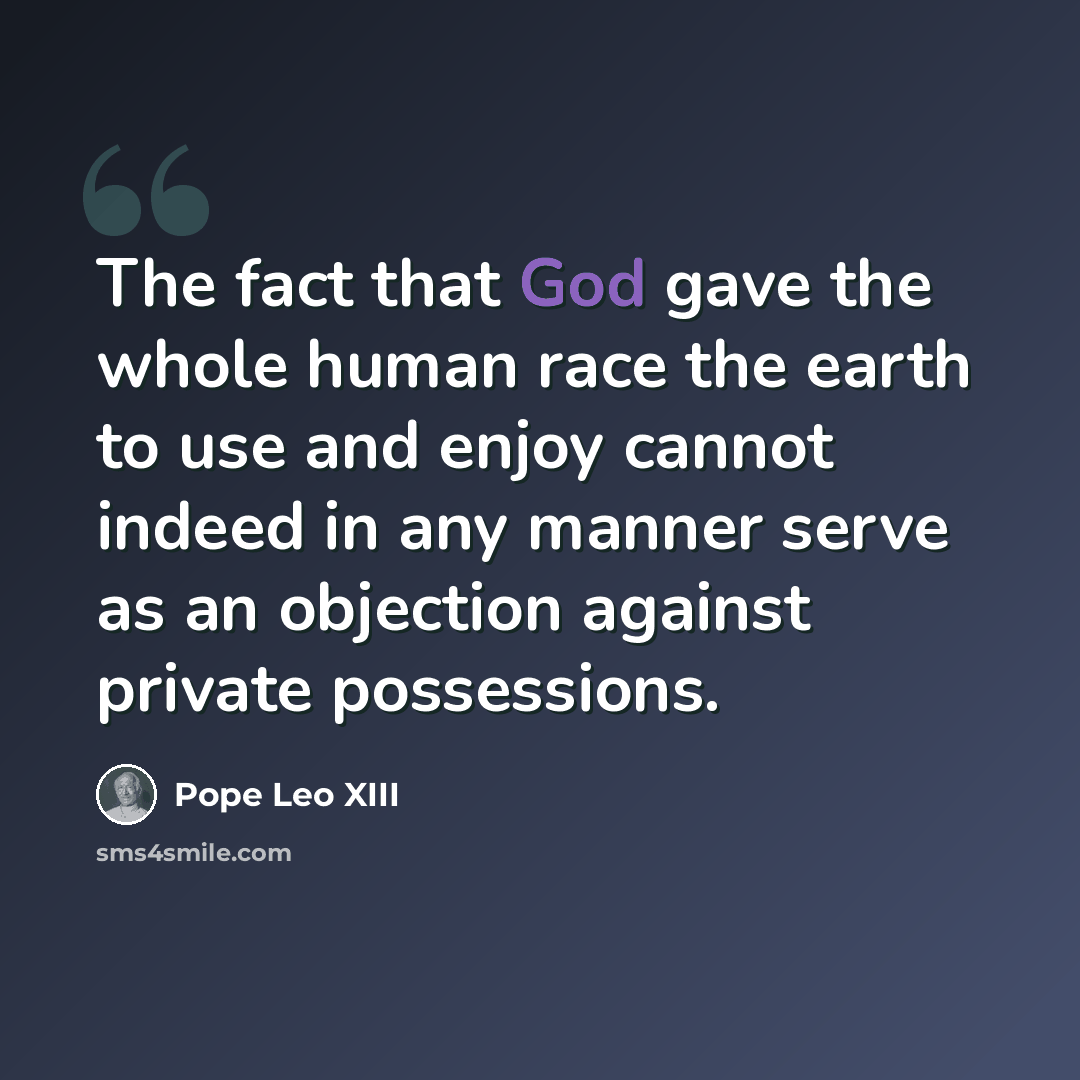 “The fact that God gave the whole human race the earth to use and enjoy cannot indeed in any manner serve as an objection against private possessions.” quote by Pope Leo XIII