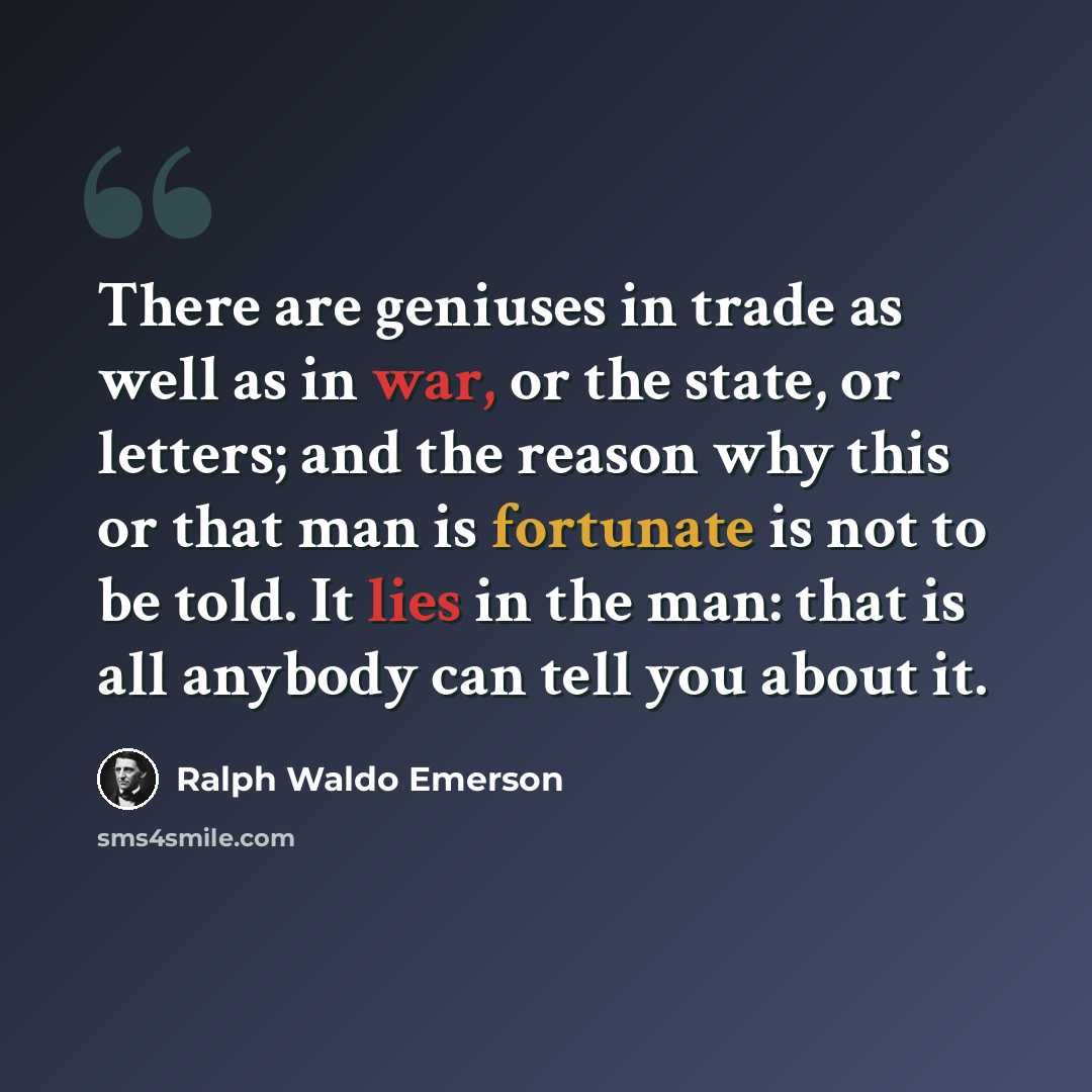 “There are geniuses in trade as well as in war, or the state, or letters; and the reason why this or that man is fortunate is not to be told. It lies in the man: that is all anybody can tell you about it.” quote by Ralph Waldo Emerson