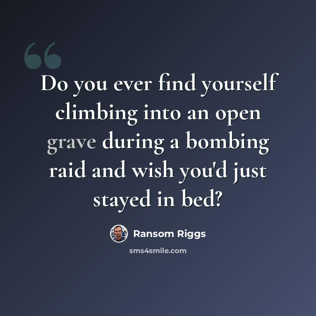 “Do you ever find yourself climbing into an open grave during a bombing raid and wish you'd just stayed in bed?” quote by Ransom Riggs