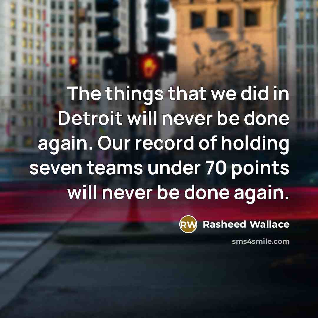 “The things that we did in Detroit will never be done again. Our record of holding seven teams under 70 points will never be done again.” quote by Rasheed Wallace