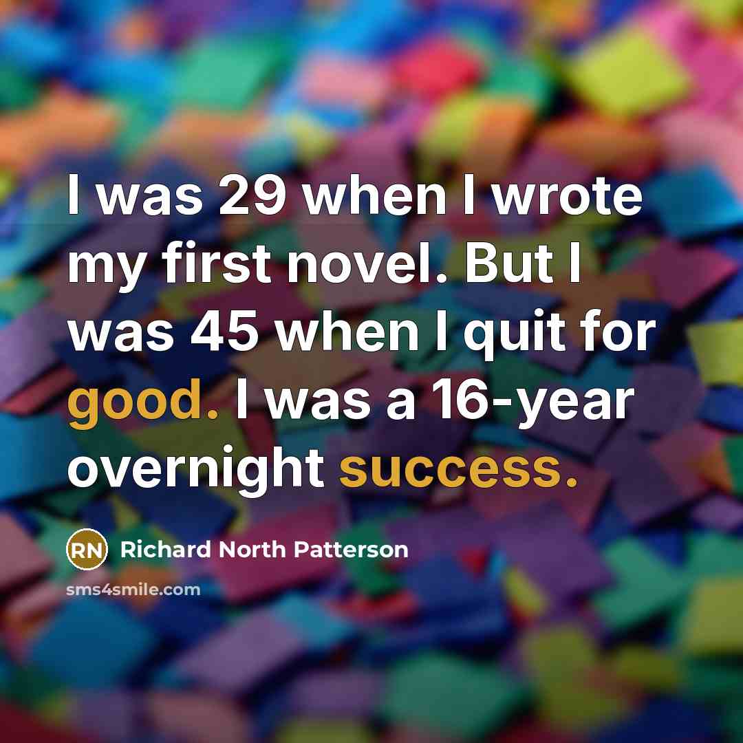 “I was 29 when I wrote my first novel. But I was 45 when I quit for good. I was a 16-year overnight success.” quote by Richard North Patterson
