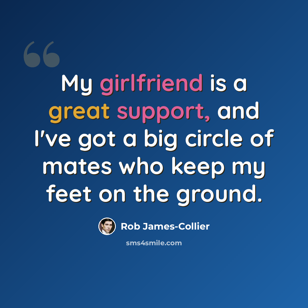 “My girlfriend is a great support, and I've got a big circle of mates who keep my feet on the ground.” quote by Rob James-Collier