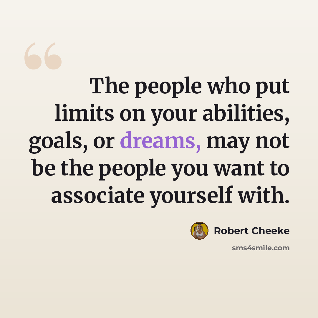 “The people who put limits on your abilities, goals, or dreams, may not be the people you want to associate yourself with.” quote by Robert Cheeke