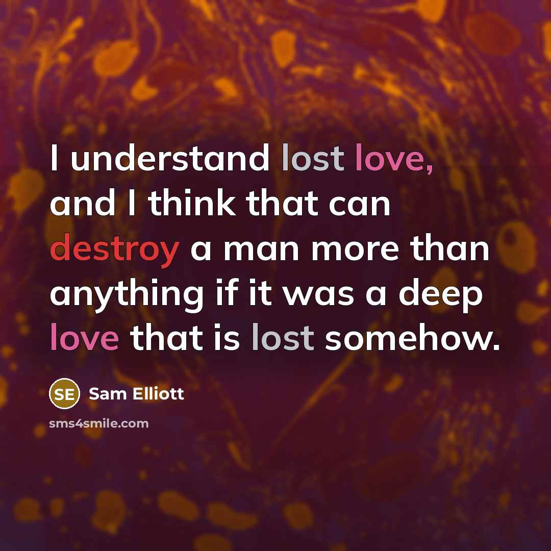 “I understand lost love, and I think that can destroy a man more than anything if it was a deep love that is lost somehow.” quote by Sam Elliott