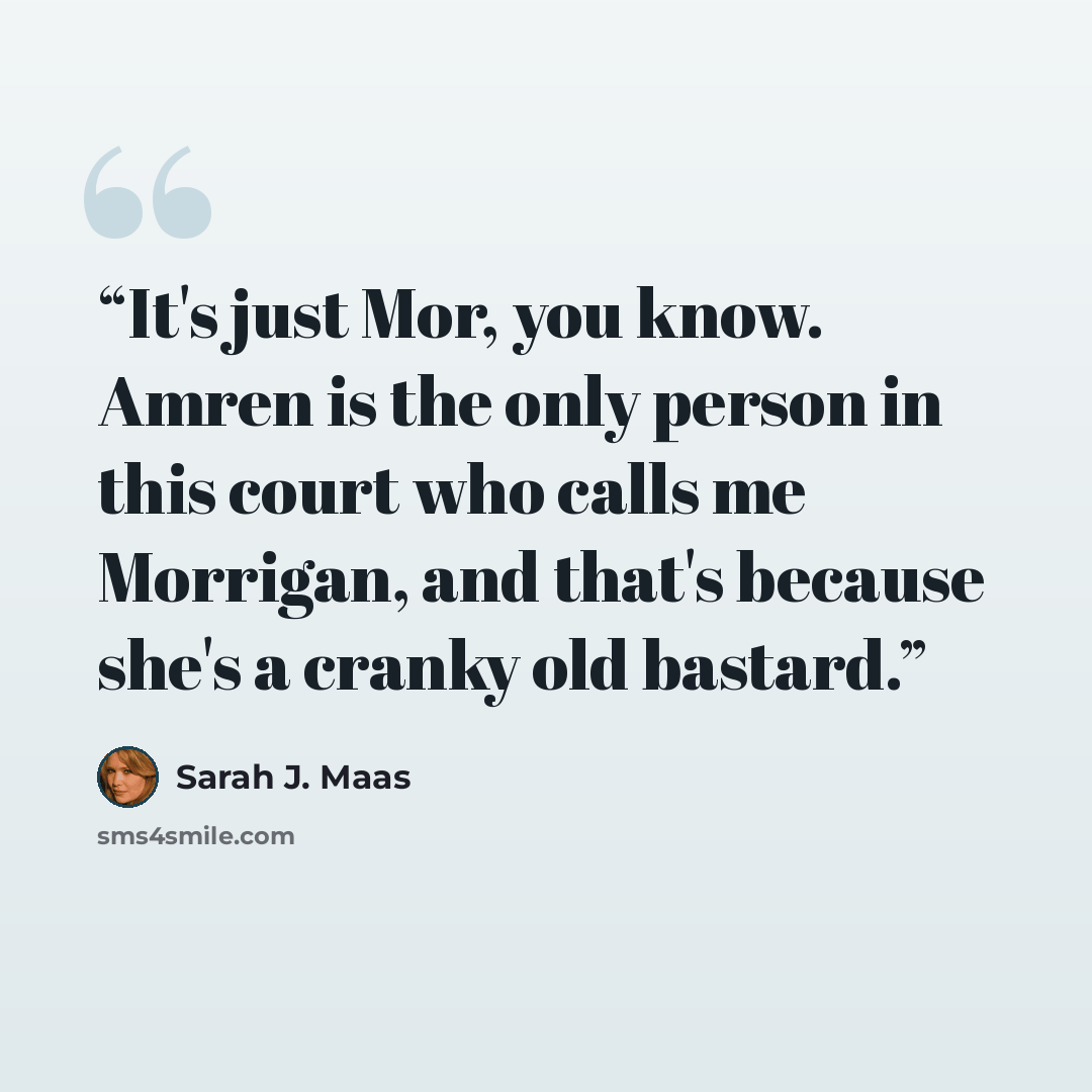 “It's just Mor, you know. Amren is the only person in this court who calls me Morrigan, and that's because she's a cranky old bastard.” quote by Sarah J. Maas