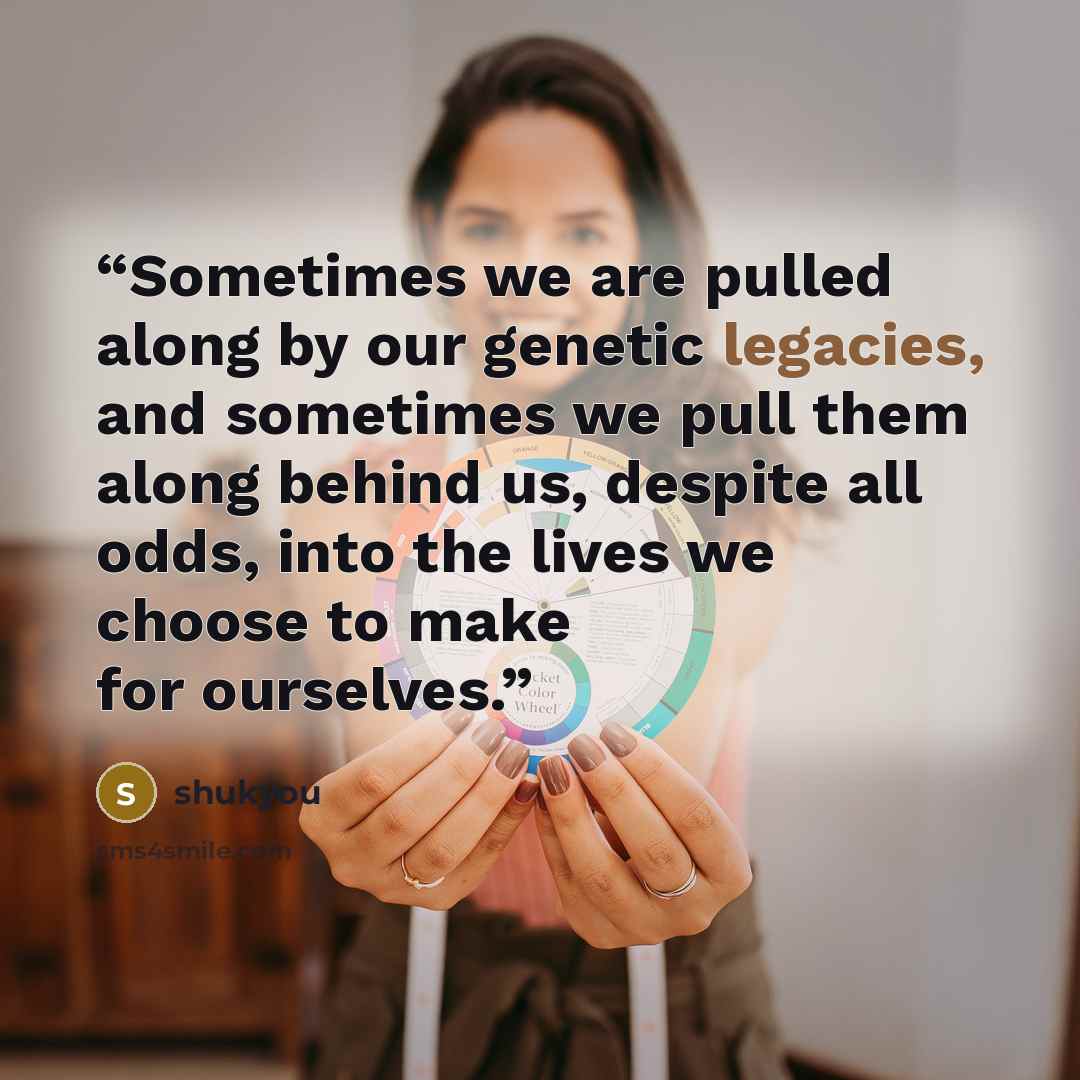 “Sometimes we are pulled along by our genetic legacies, and sometimes we pull them along behind us, despite all odds, into the lives we choose to make for ourselves.” quote by shukyou