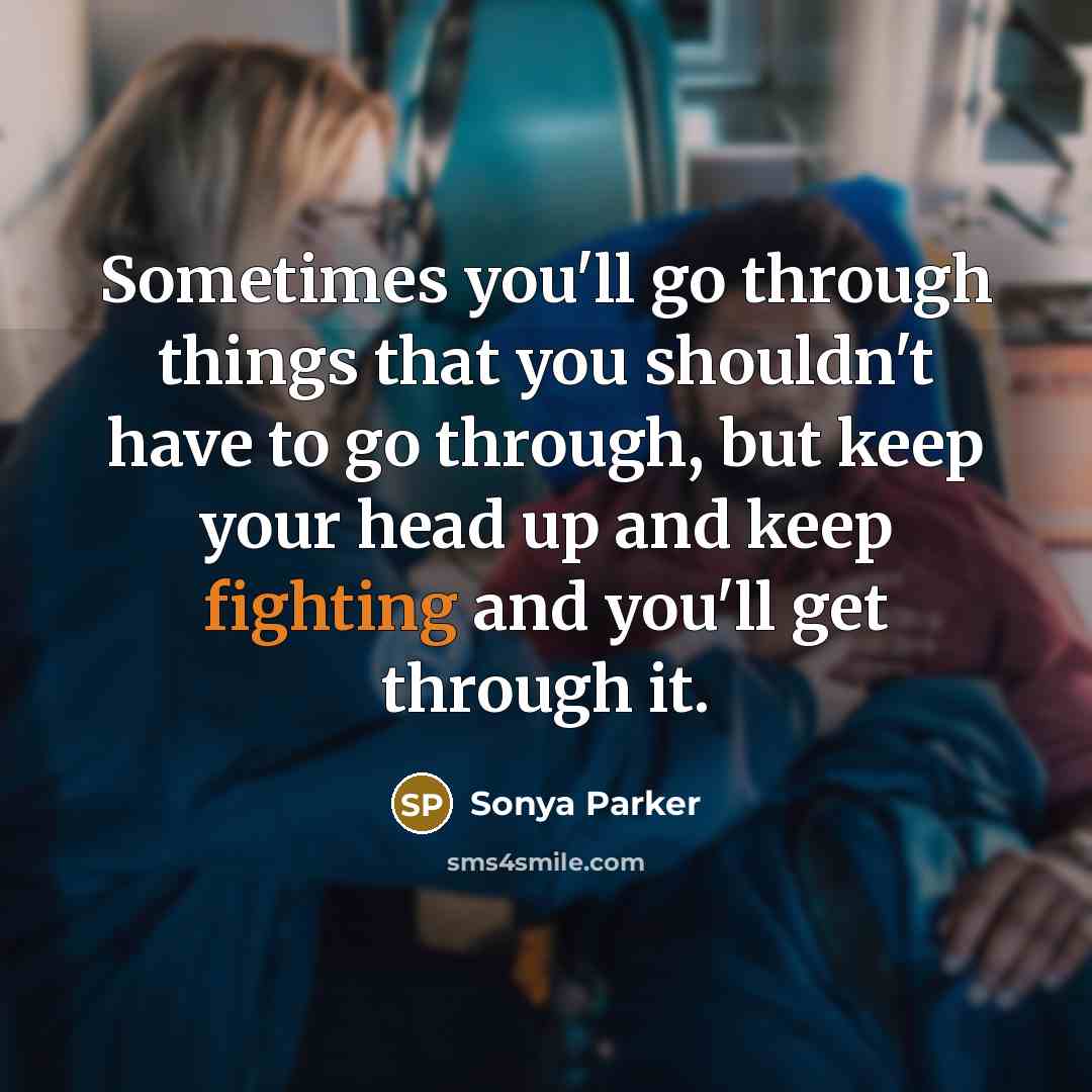 “Sometimes you'll go through things that you shouldn't have to go through, but keep your head up and keep fighting and you'll get through it.” quote by SONYA PARKER