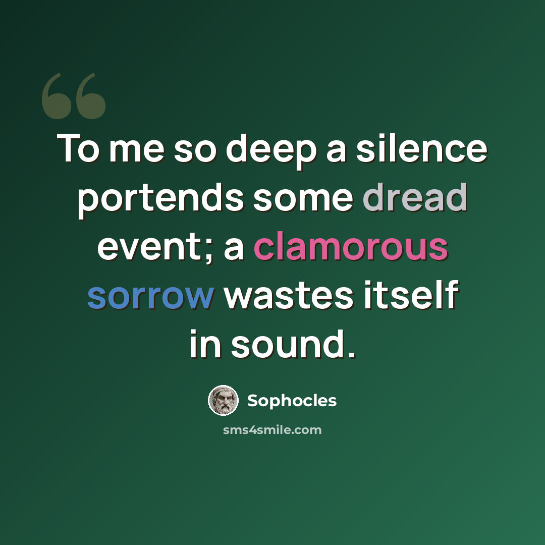 “To me so deep a silence portends some dread event; a clamorous sorrow wastes itself in sound.” quote by Sophocles