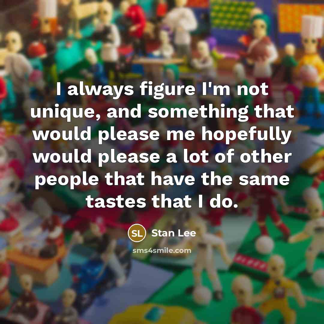 “I always figure I'm not unique, and something that would please me hopefully would please a lot of other people that have the same tastes that I do.” quote by Stan Lee