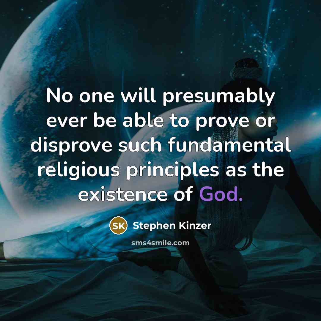“No one will presumably ever be able to prove or disprove such fundamental religious principles as the existence of God.” quote by Stephen Kinzer