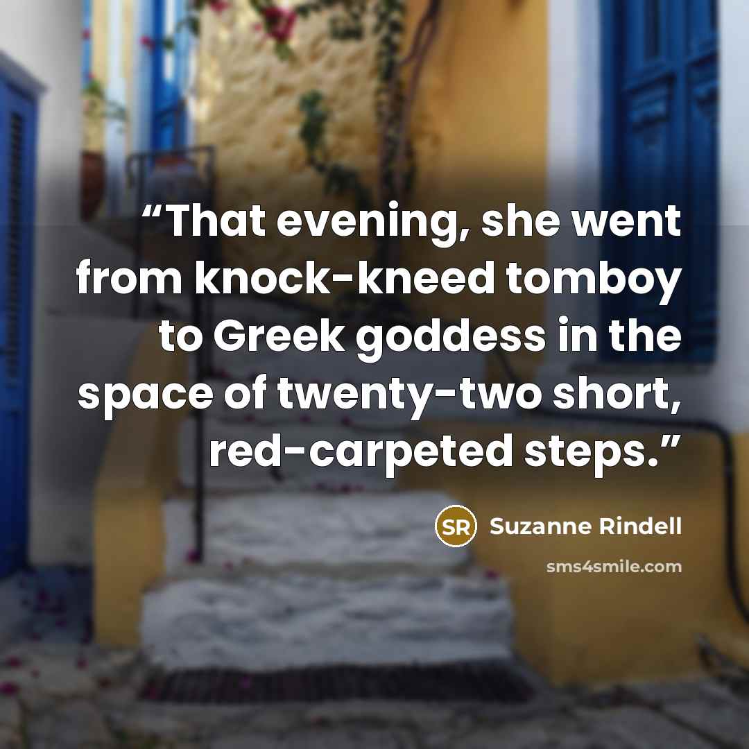 “That evening, she went from knock-kneed tomboy to Greek goddess in the space of twenty-two short, red-carpeted steps.” quote by Suzanne Rindell