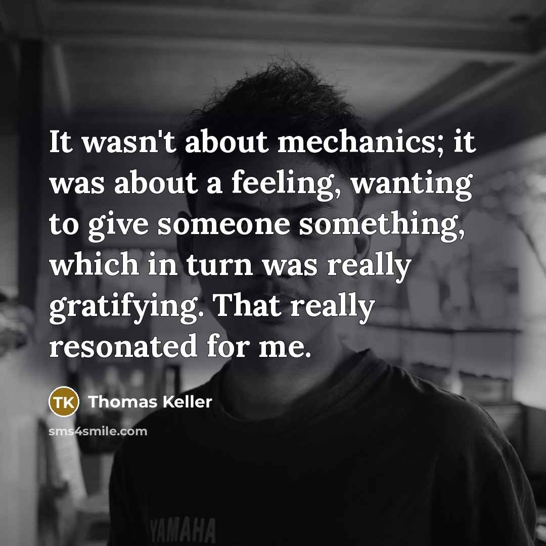 “It wasn't about mechanics; it was about a feeling, wanting to give someone something, which in turn was really gratifying. That really resonated for me.” quote by Thomas Keller