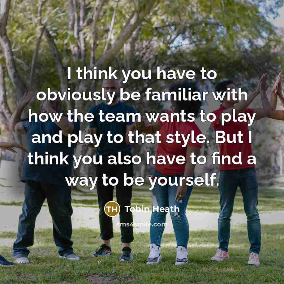 “I think you have to obviously be familiar with how the team wants to play and play to that style. But I think you also have to find a way to be yourself.” quote by Tobin Heath