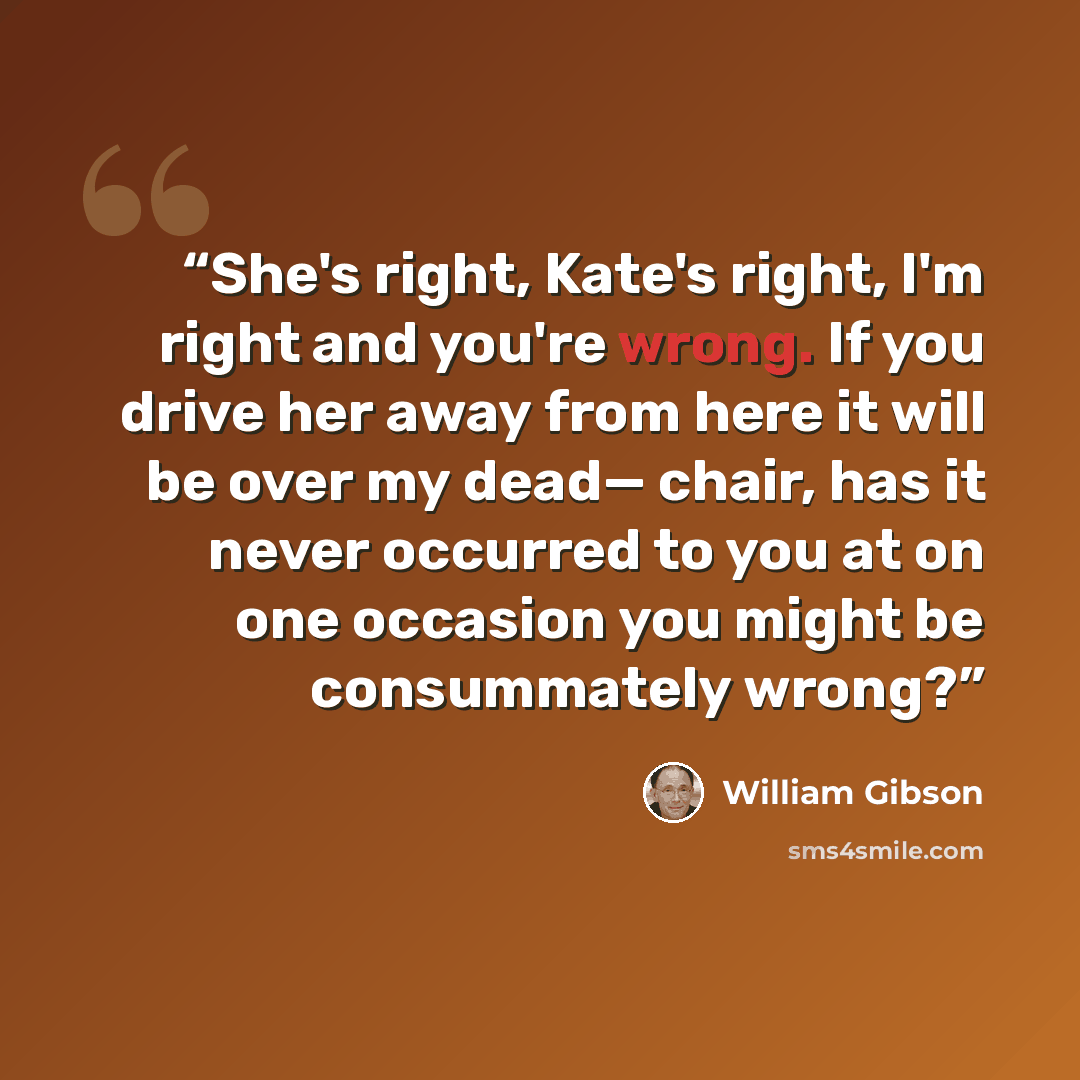 “She's right, Kate's right, I'm right and you're wrong. If you drive her away from here it will be over my dead— chair, has it never occurred to you at on one occasion you might be consummately wrong?” quote by William Gibson