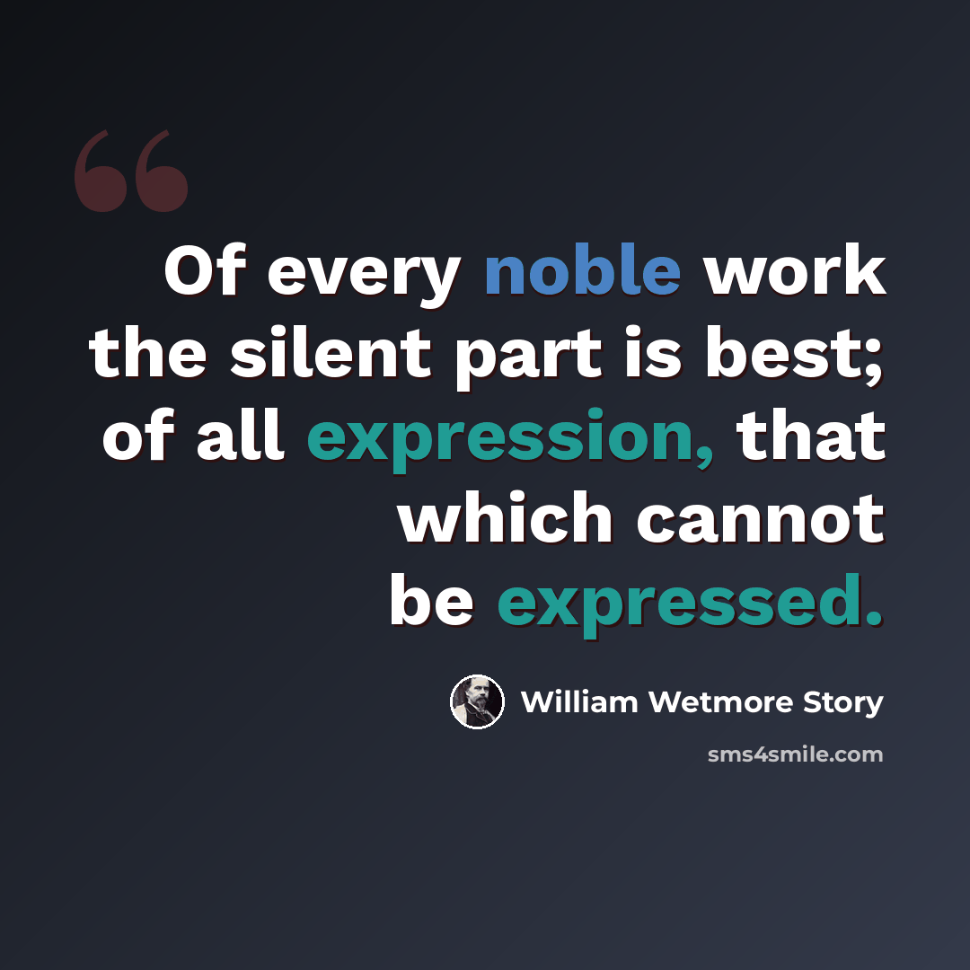 “Of every noble work the silent part is best; of all expression, that which cannot be expressed.” quote by William Wetmore Story