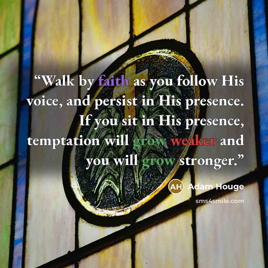 “Walk by faith as you follow His voice, and persist in His presence. If you sit in His presence, temptation will grow weaker and you will grow stronger.” quote by Adam Houge