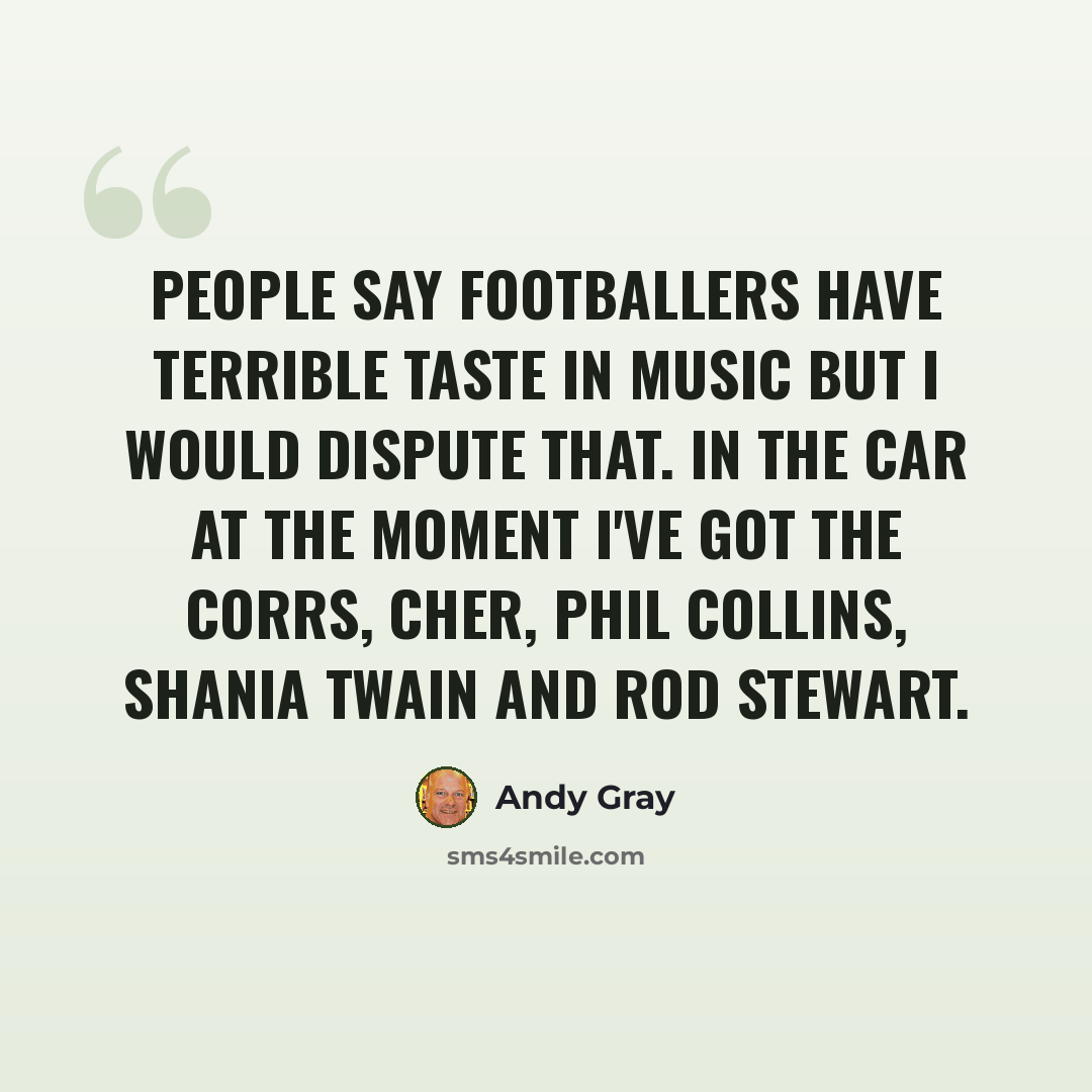 “People say footballers have terrible taste in music but I would dispute that. In the car at the moment I've got The Corrs, Cher, Phil Collins, Shania Twain and Rod Stewart.” quote by Andy Gray