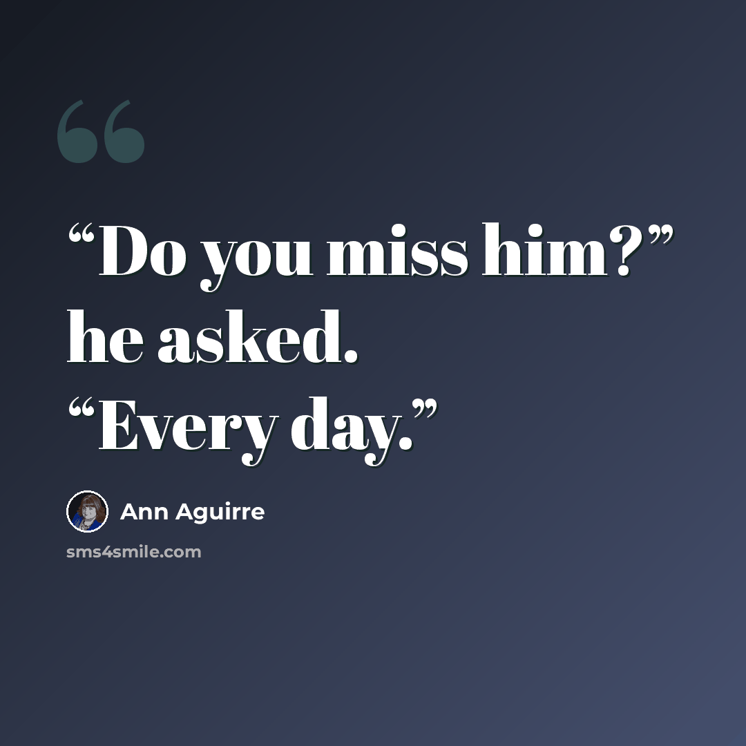 “Do you miss him?” he asked. “Every day.” quote by Ann Aguirre