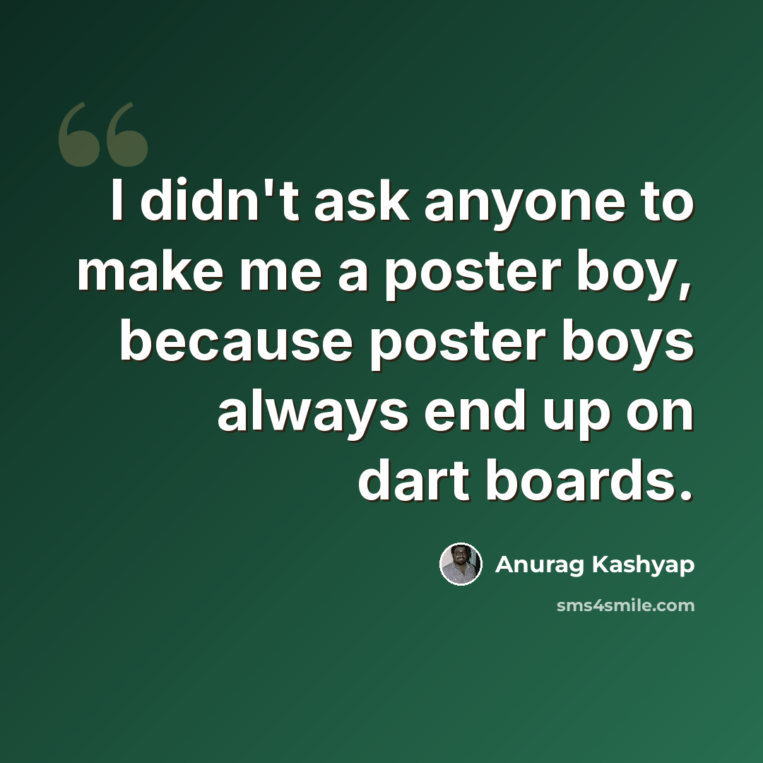 “I didn't ask anyone to make me a poster boy, because poster boys always end up on dart boards.” quote by Anurag Kashyap