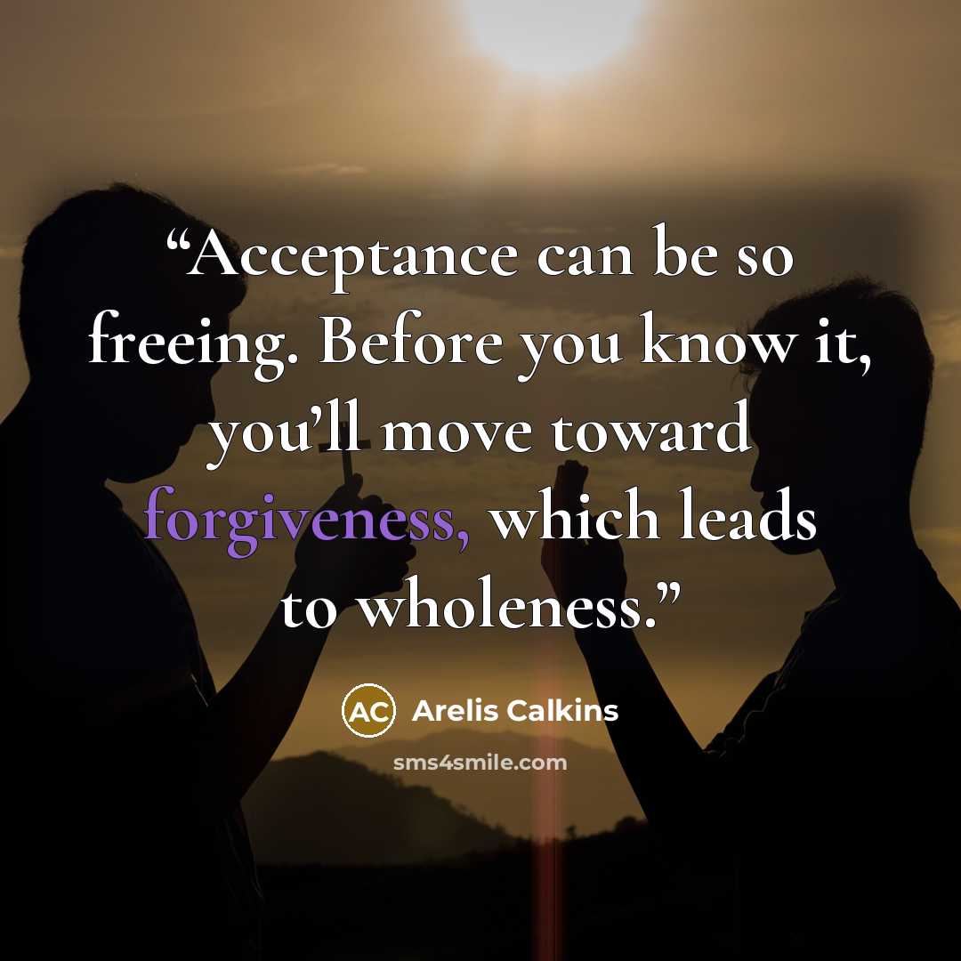 “Acceptance can be so freeing. Before you know it, you’ll move toward forgiveness, which leads to wholeness.” quote by Arelis Calkins
