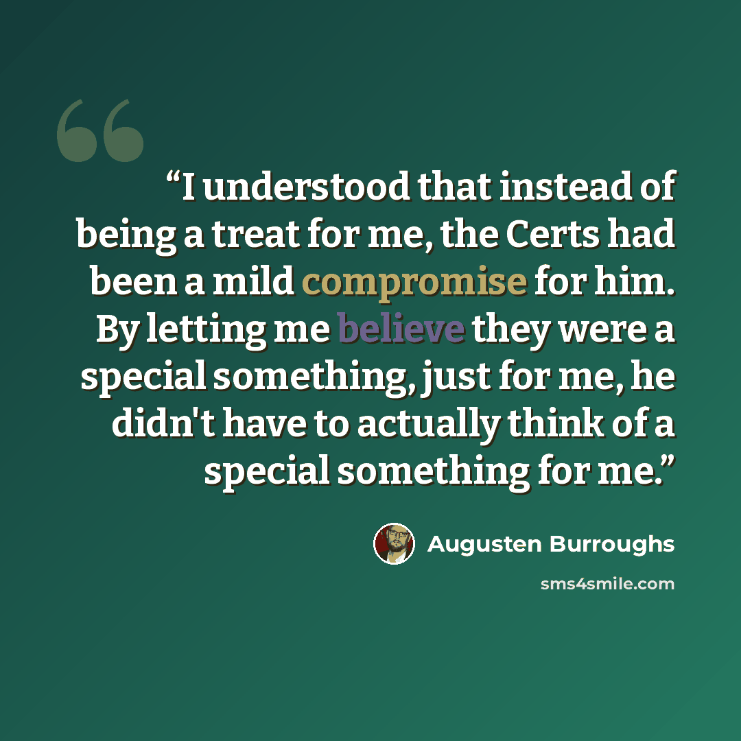 “I understood that instead of being a treat for me, the Certs had been a mild compromise for him. By letting me believe they were a special something, just for me, he didn't have to actually think of a special something for me.” quote by Augusten Burroughs