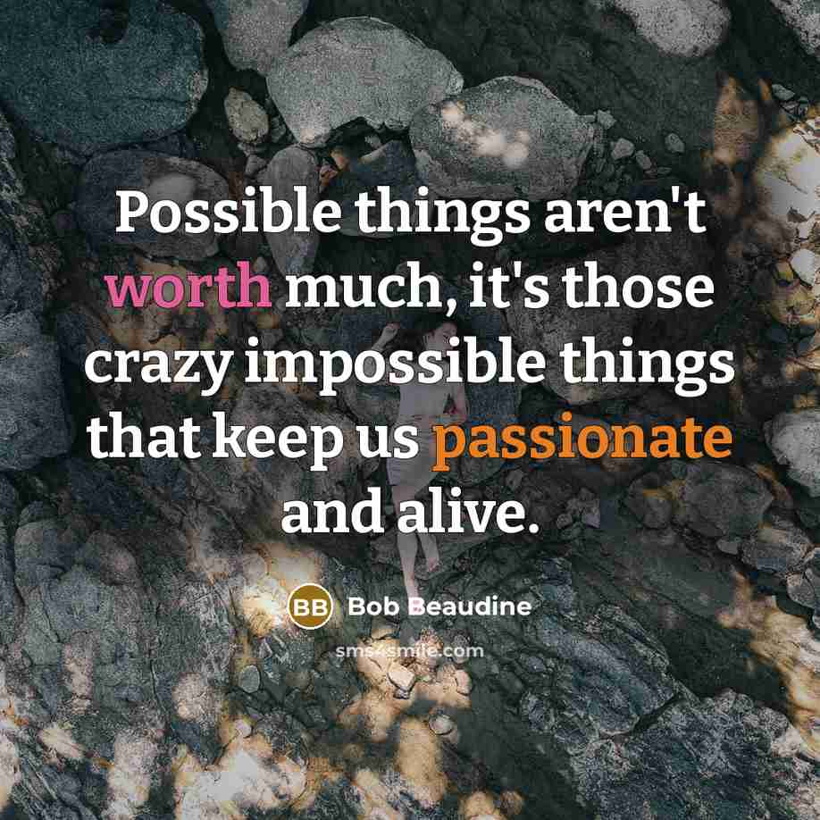 “Possible things aren't worth much, it's those crazy impossible things that keep us passionate and alive.” quote by Bob Beaudine