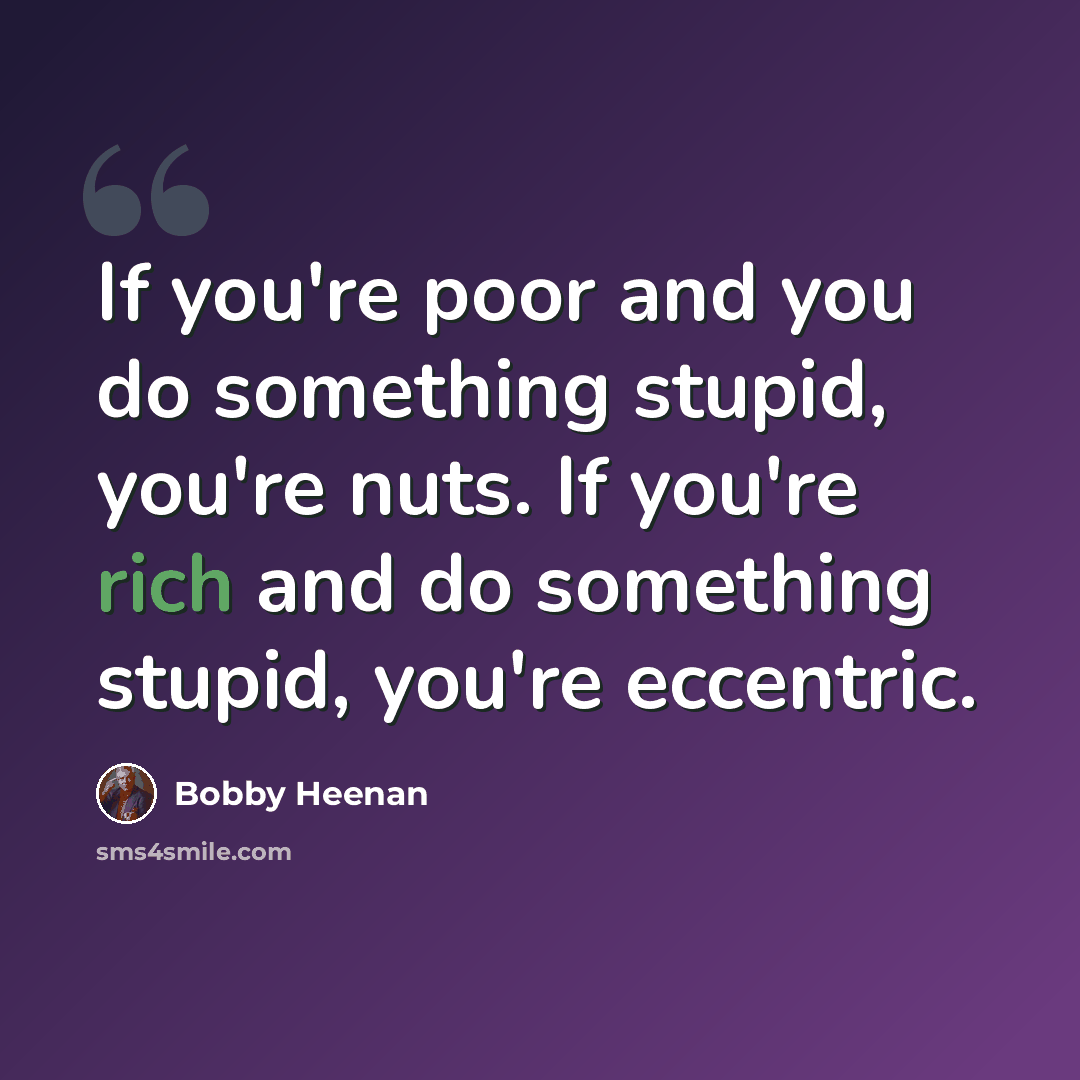 “If you're poor and you do something stupid, you're nuts. If you're rich and do something stupid, you're eccentric.” quote by Bobby Heenan